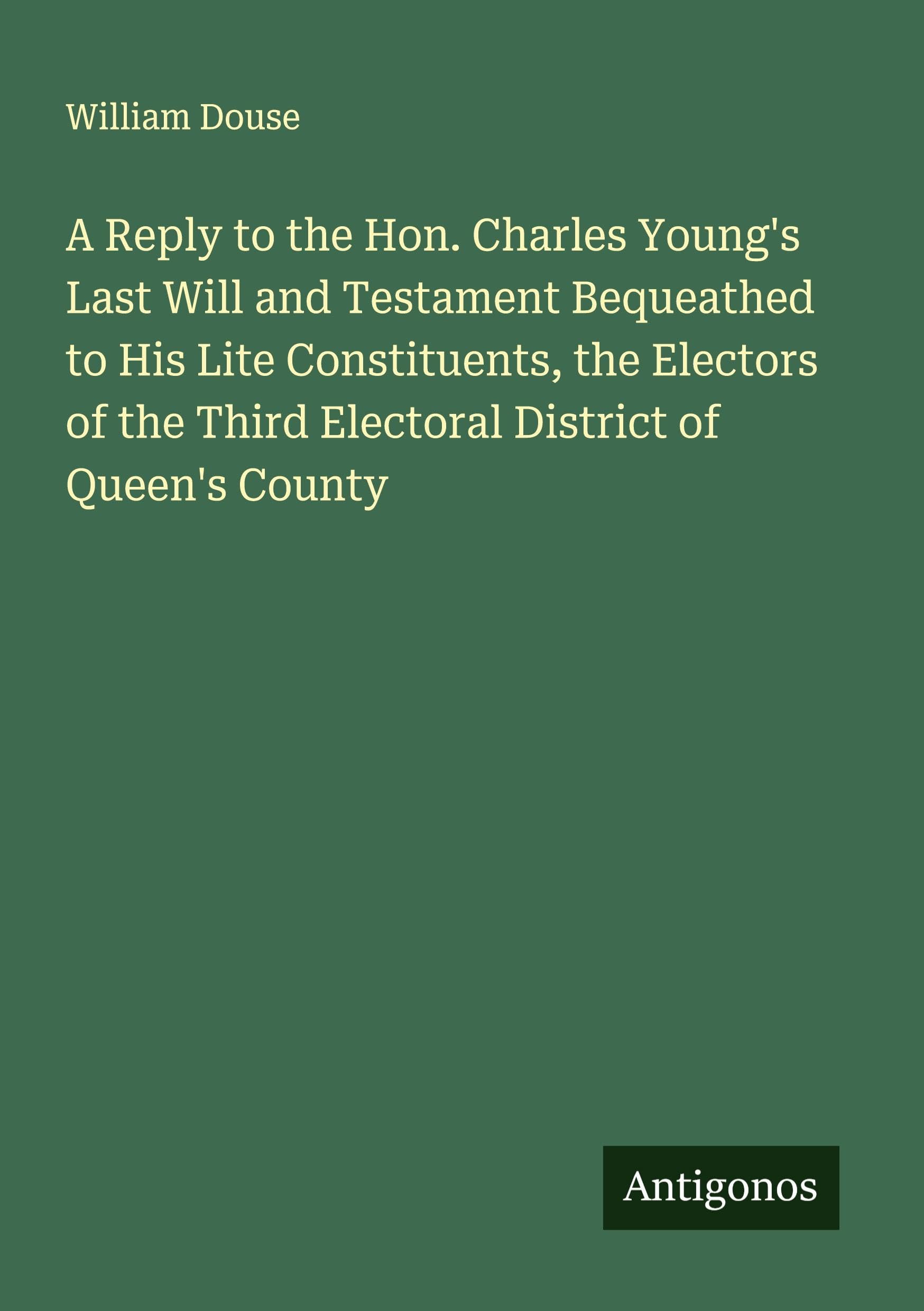 A Reply to the Hon. Charles Young's Last Will and Testament Bequeathed to His Lite Constituents, the Electors of the Third Electoral District of Queen's County Classics