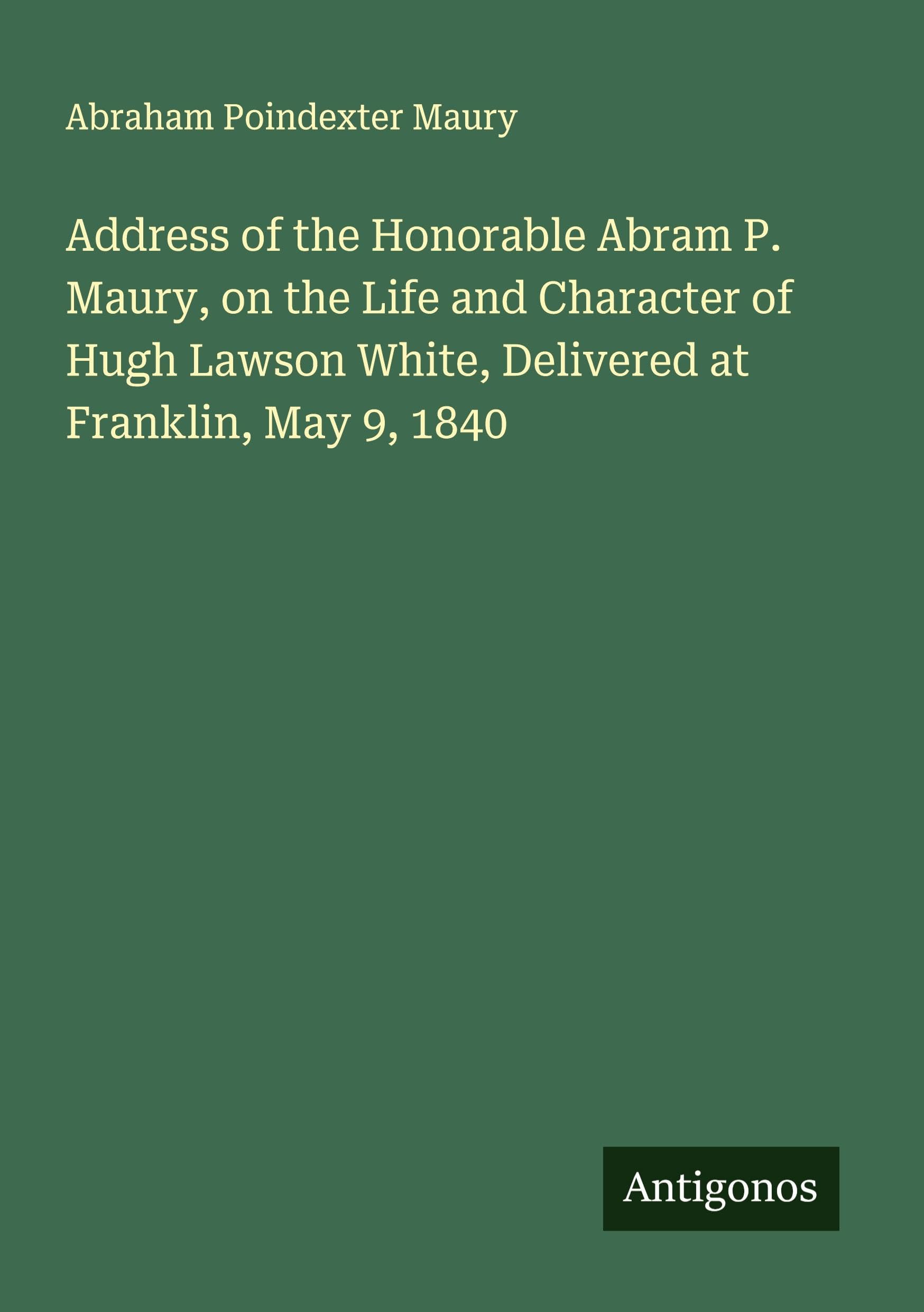 Address of the Honorable Abram P. Maury, on the Life and Character of Hugh Lawson White, Delivered at Franklin, May 9, 1840 Classics