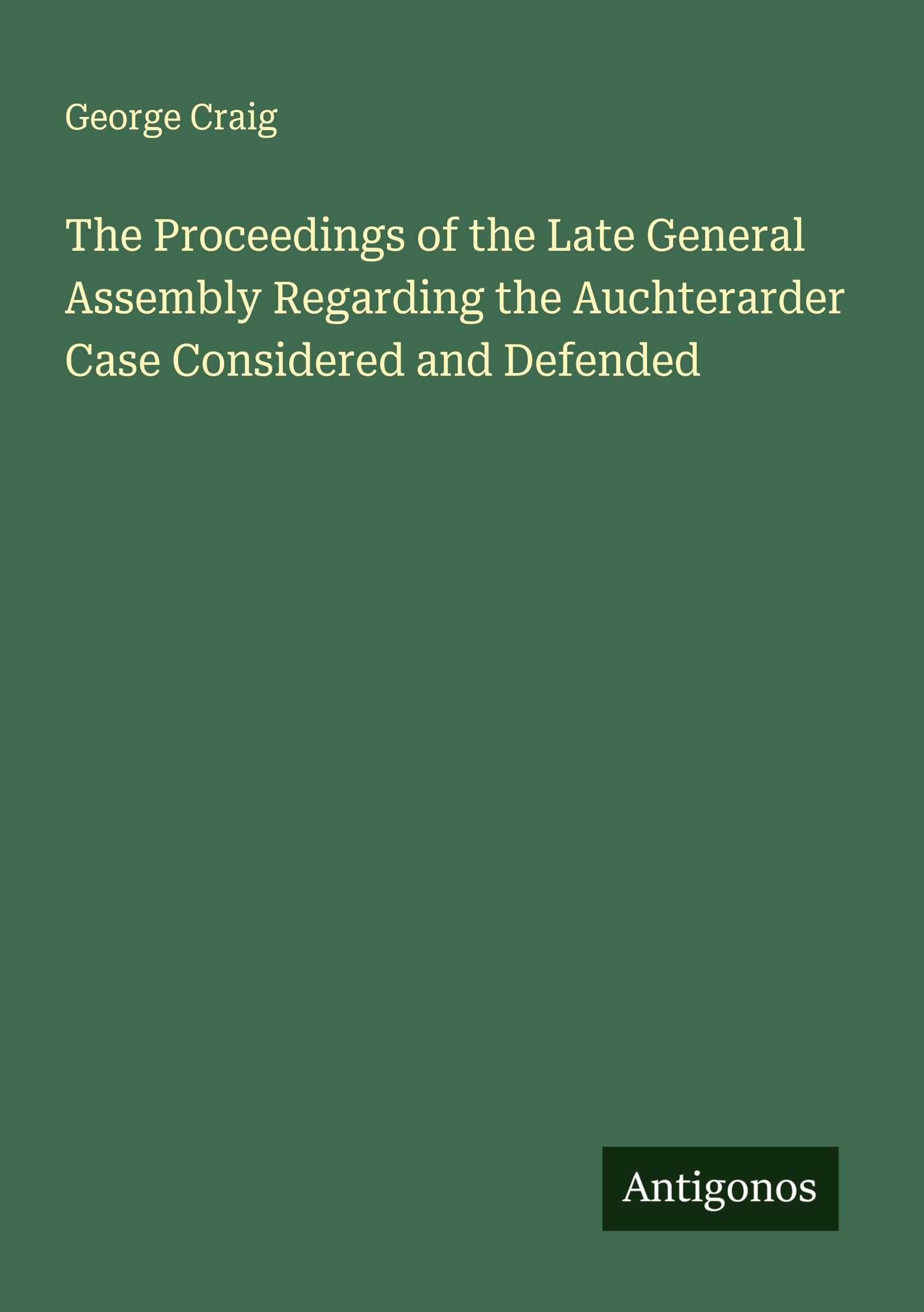 The Proceedings of the Late General Assembly Regarding the Auchterarder Case Considered and Defended Classics