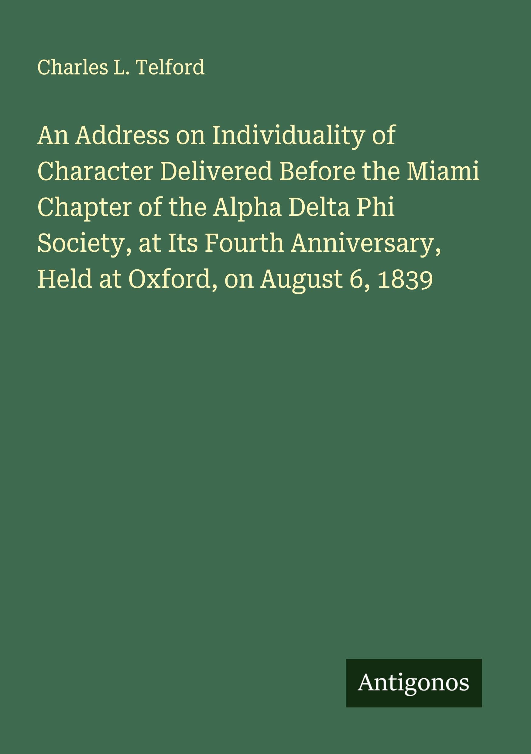 An Address on Individuality of Character Delivered Before the Miami Chapter of the Alpha Delta Phi Society, at Its Fourth Anniversary, Held at Oxford, on August 6, 1839 Classics
