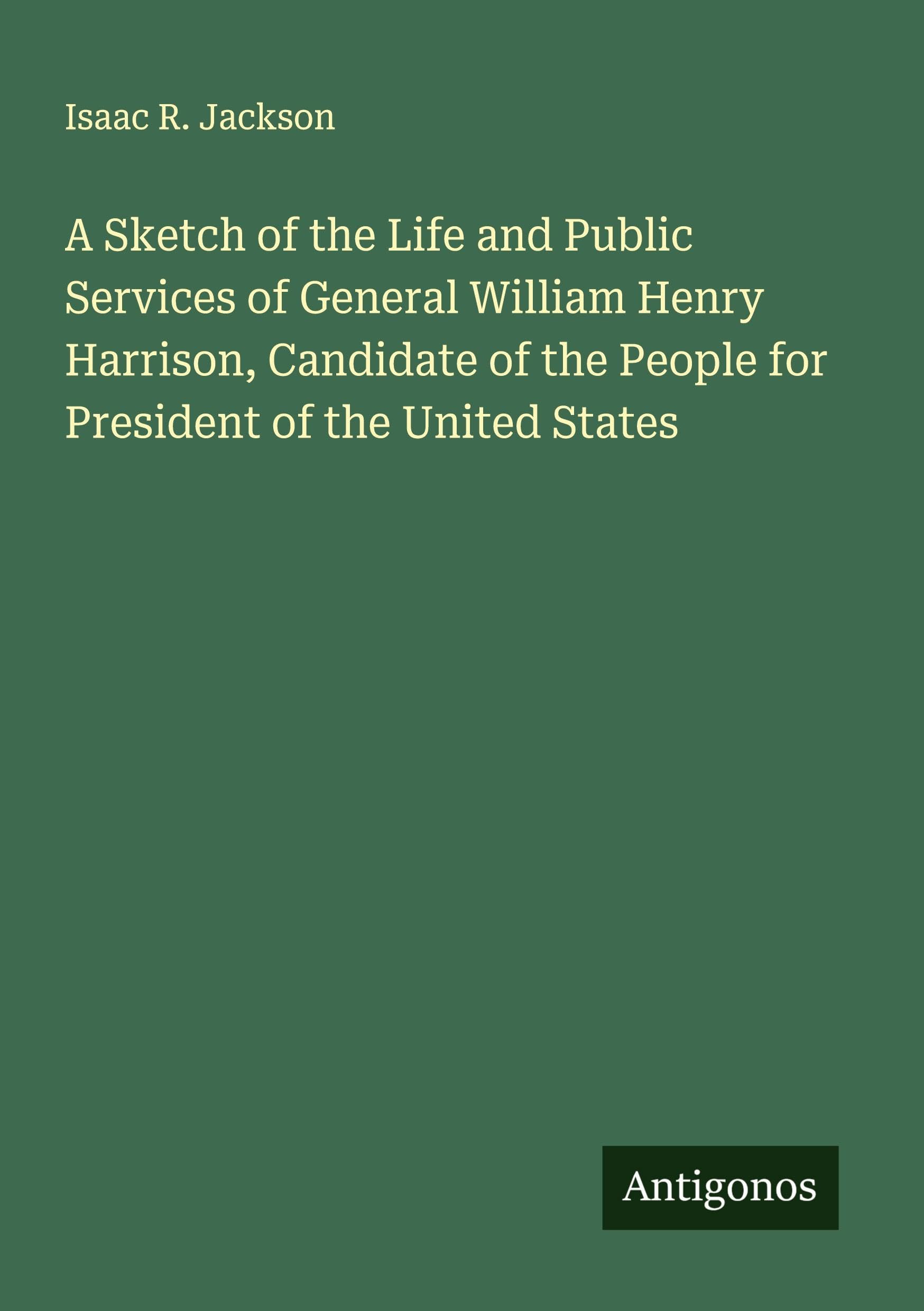 A Sketch of the Life and Public Services of General William Henry Harrison, Candidate of the People for President of the United States Classics