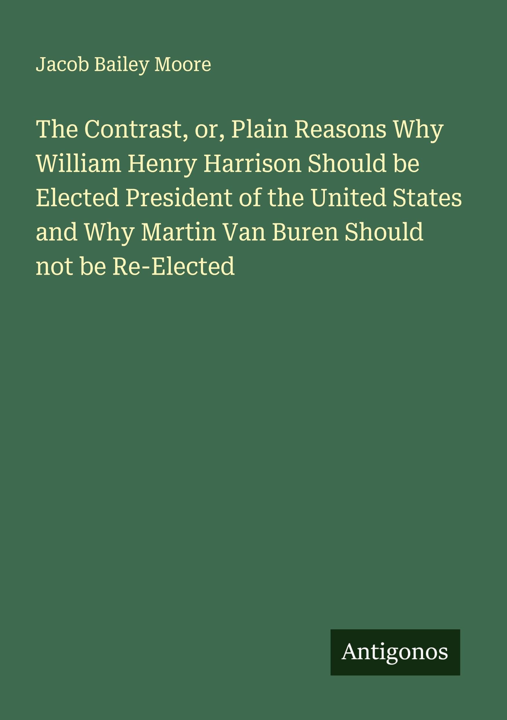 The Contrast, or, Plain Reasons Why William Henry Harrison Should be Elected President of the United States and Why Martin Van Buren Should not be Re-Elected Classics