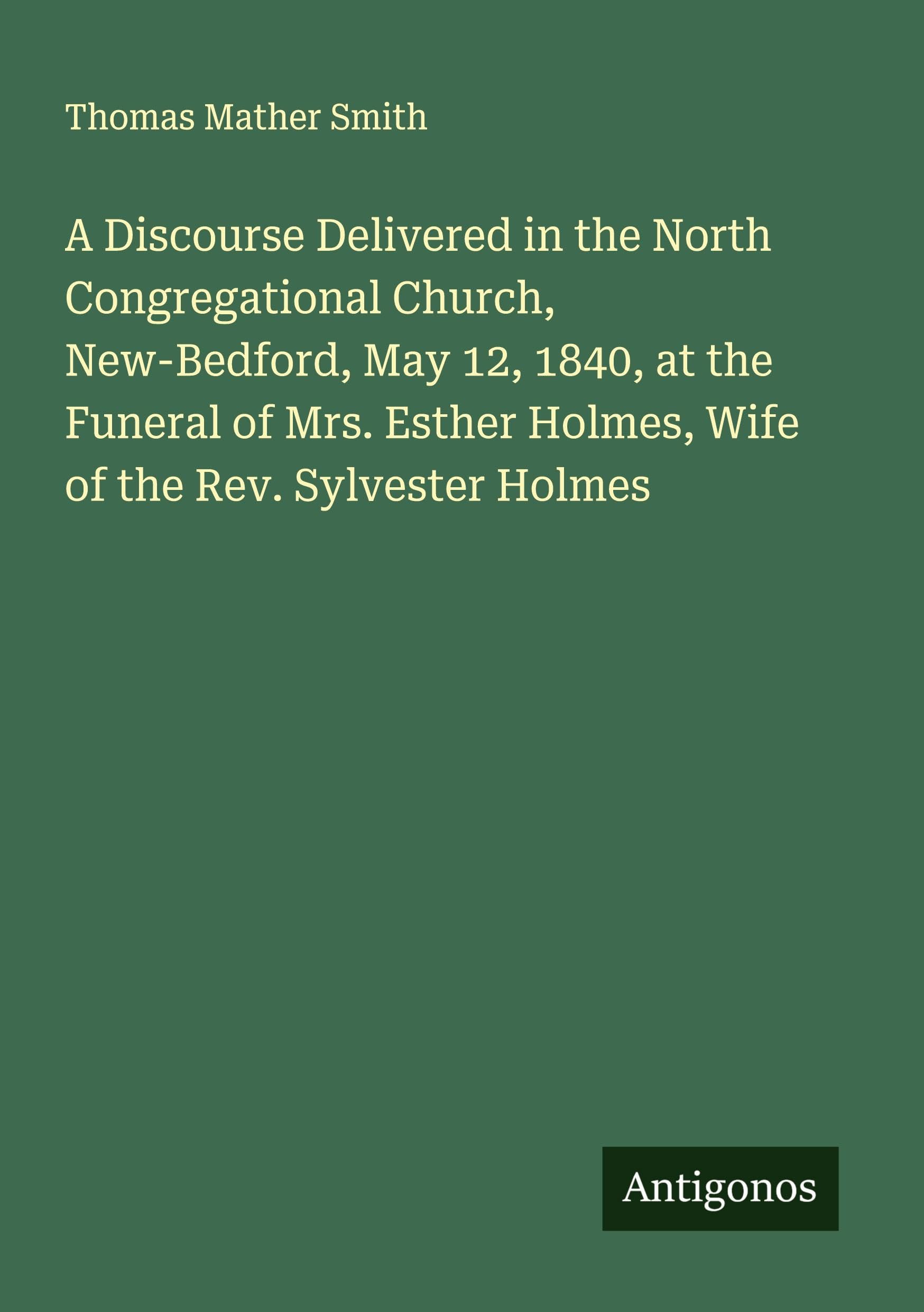 A Discourse Delivered in the North Congregational Church, New-Bedford, May 12, 1840, at the Funeral of Mrs. Esther Holmes, Wife of the Rev. Sylvester Holmes Classics