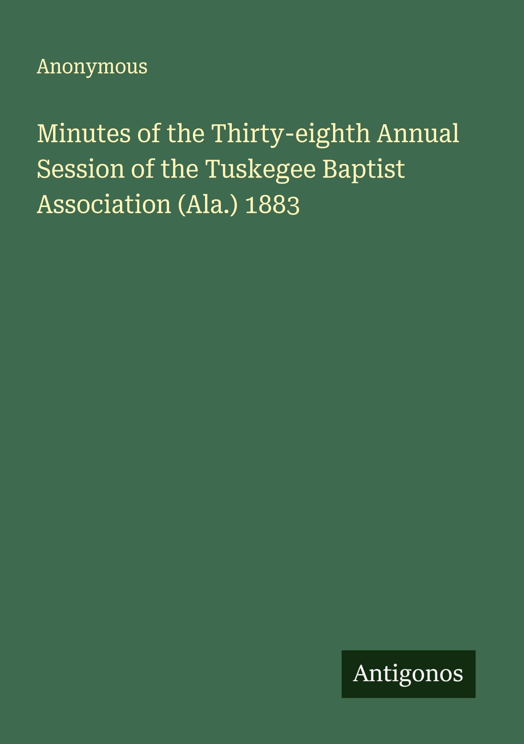 Minutes of the Thirty-eighth Annual Session of the Tuskegee Baptist Association (Ala.) 1883 Classics