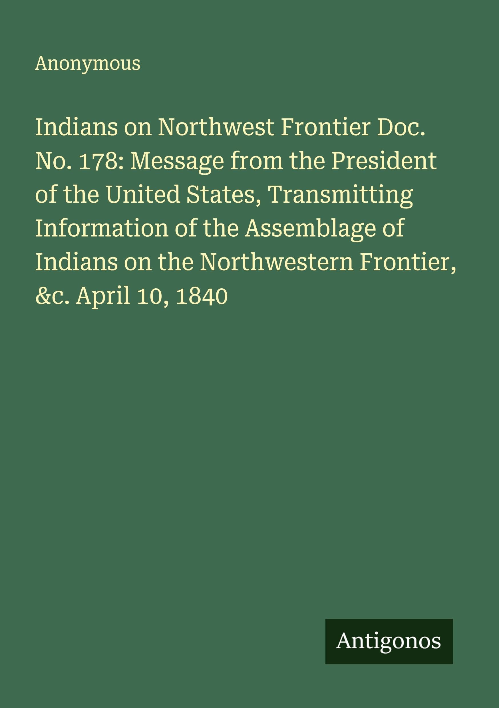 Indians on Northwest Frontier Doc. No. 178: Message from the President of the United States, Transmitting Information of the Assemblage of Indians on the Northwestern Frontier, &c. April 10, 1840 Classics