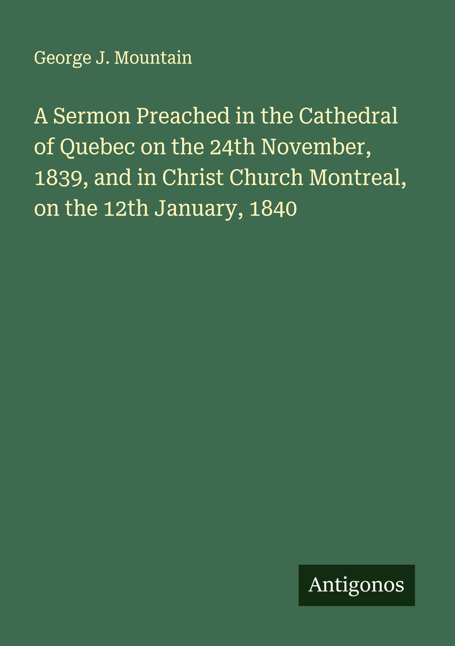 A Sermon Preached in the Cathedral of Quebec on the 24th November, 1839, and in Christ Church Montreal, on the 12th January, 1840 Classics