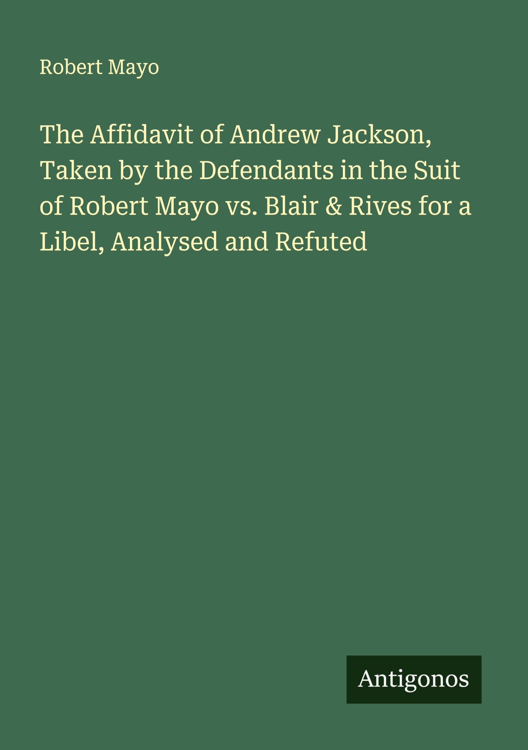 The Affidavit of Andrew Jackson, Taken by the Defendants in the Suit of Robert Mayo vs. Blair & Rives for a Libel, Analysed and Refuted Classics