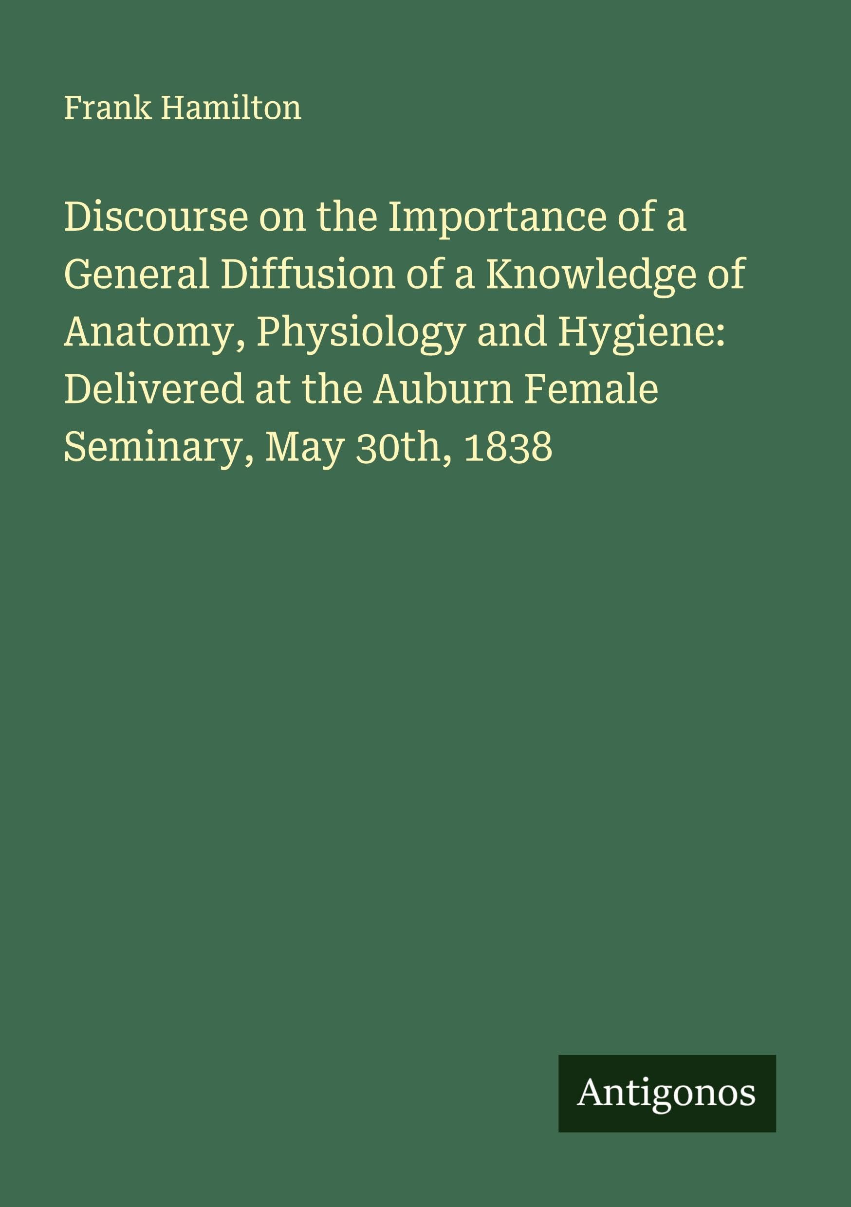 Discourse on the Importance of a General Diffusion of a Knowledge of Anatomy, Physiology and Hygiene: Delivered at the Auburn Female Seminary, May 30th, 1838 Classics