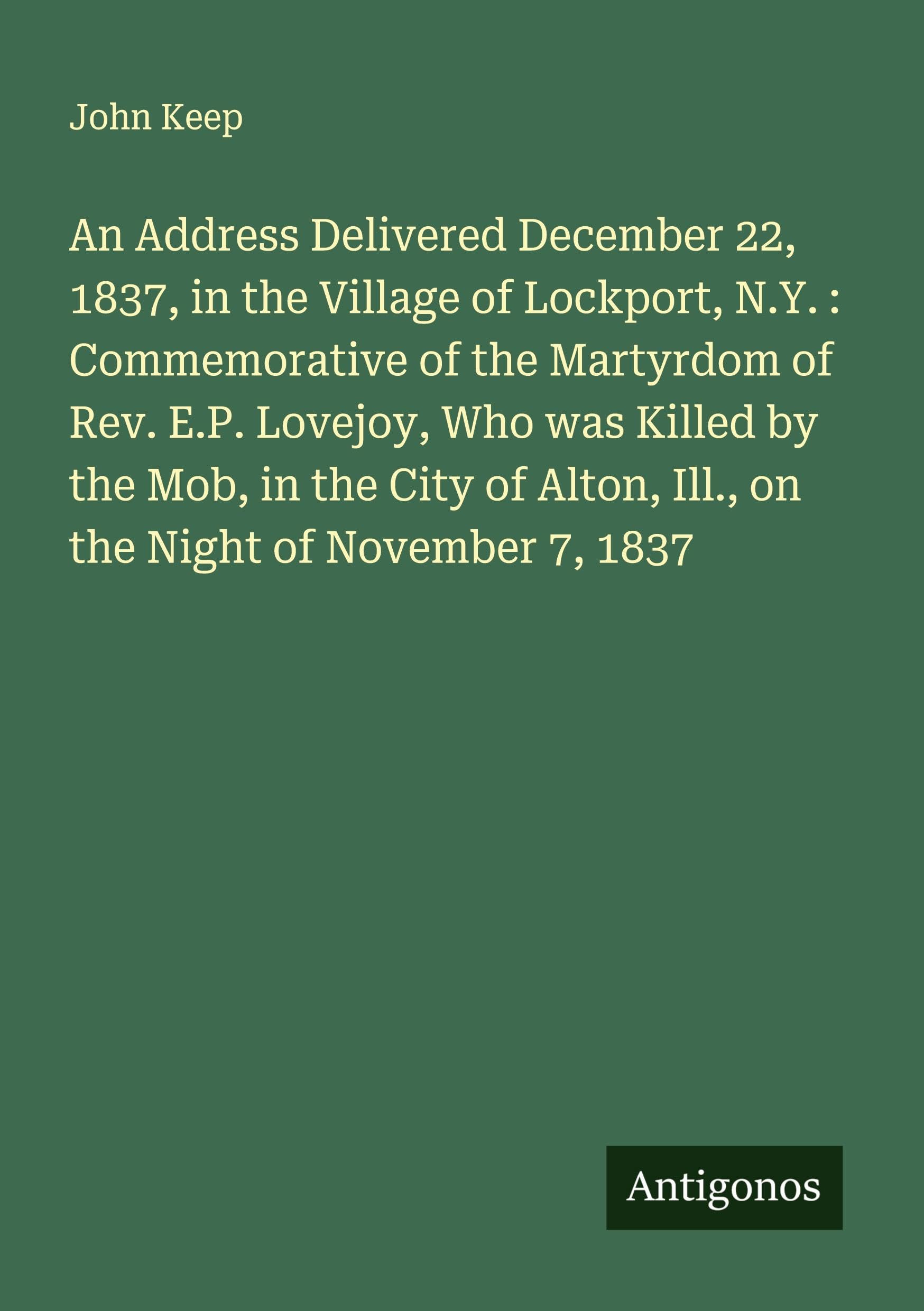 An Address Delivered December 22, 1837, in the Village of Lockport, N.Y. : Commemorative of the Martyrdom of Rev. E.P. Lovejoy, Who was Killed by the Mob, in the City of Alton, Ill., on the Night of November 7, 1837 Classics