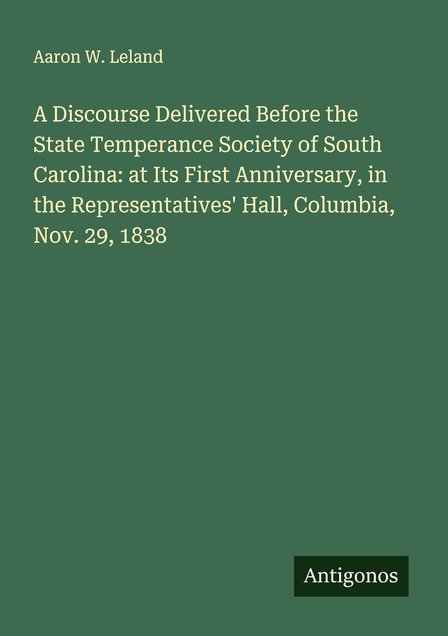 A Discourse Delivered Before the State Temperance Society of South Carolina: at Its First Anniversary, in the Representatives' Hall, Columbia, Nov. 29, 1838 Classics