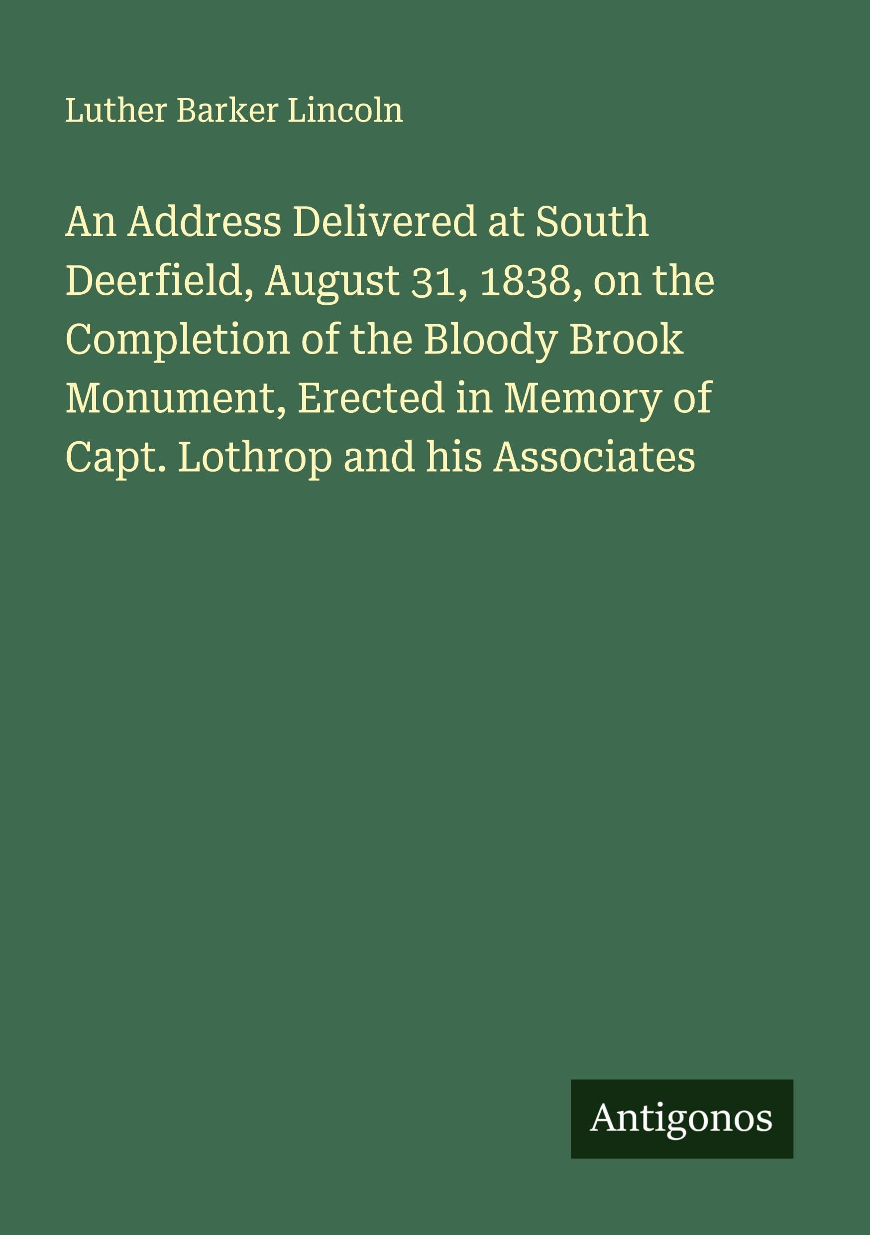 An Address Delivered at South Deerfield, August 31, 1838, on the Completion of the Bloody Brook Monument, Erected in Memory of Capt. Lothrop and his Associates Classics