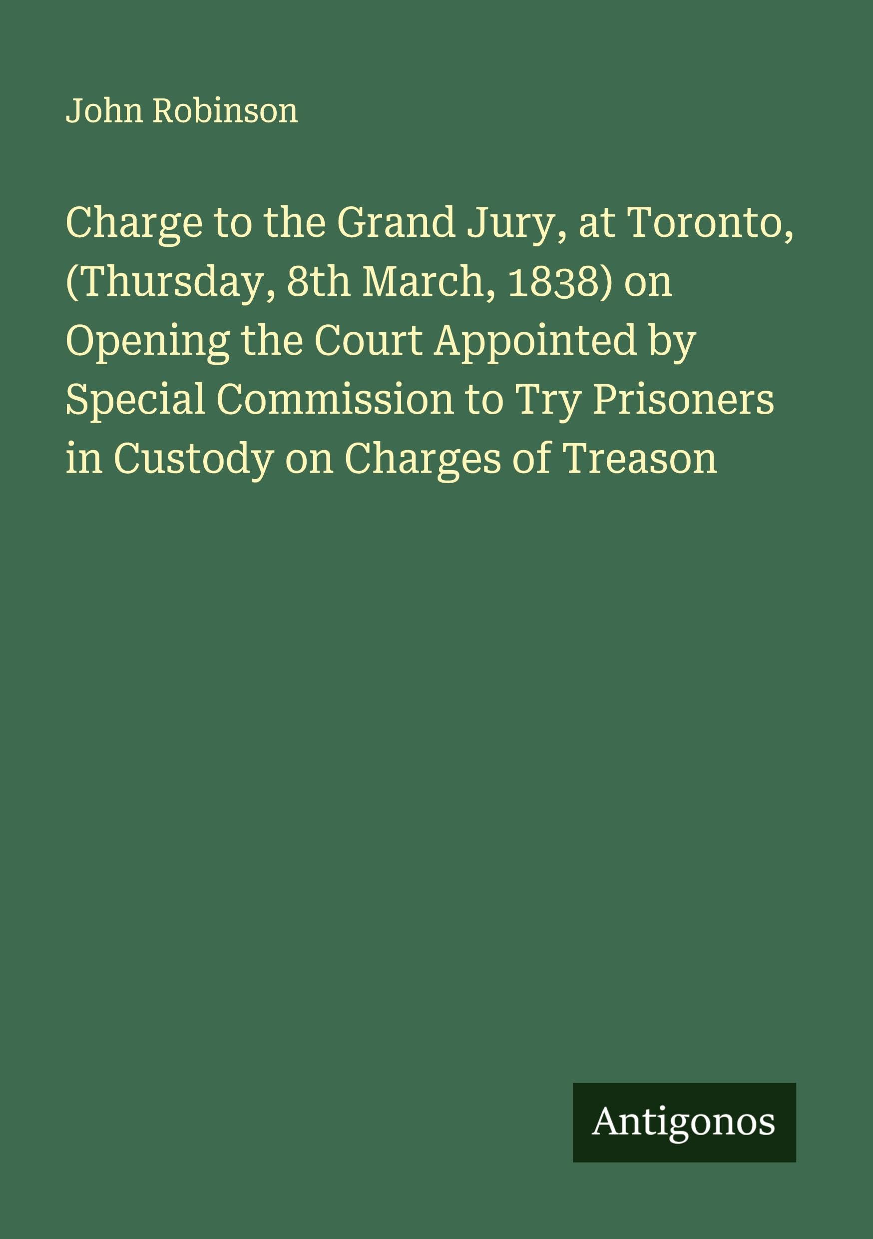 Charge to the Grand Jury, at Toronto, (Thursday, 8th March, 1838) on Opening the Court Appointed by Special Commission to Try Prisoners in Custody on Charges of Treason Classics