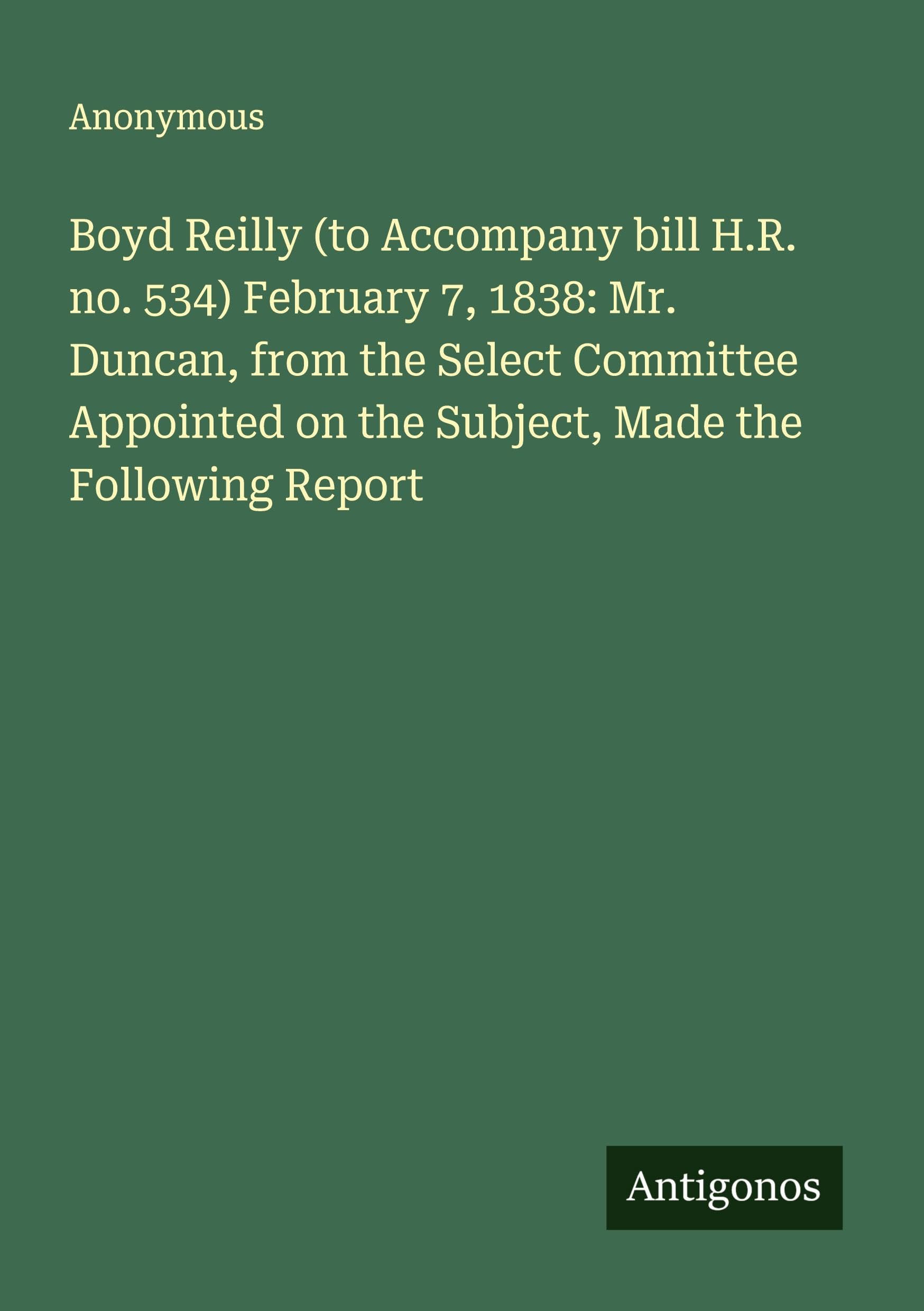 Boyd Reilly (to Accompany bill H.R. no. 534) February 7, 1838: Mr. Duncan, from the Select Committee Appointed on the Subject, Made the Following Report Classics