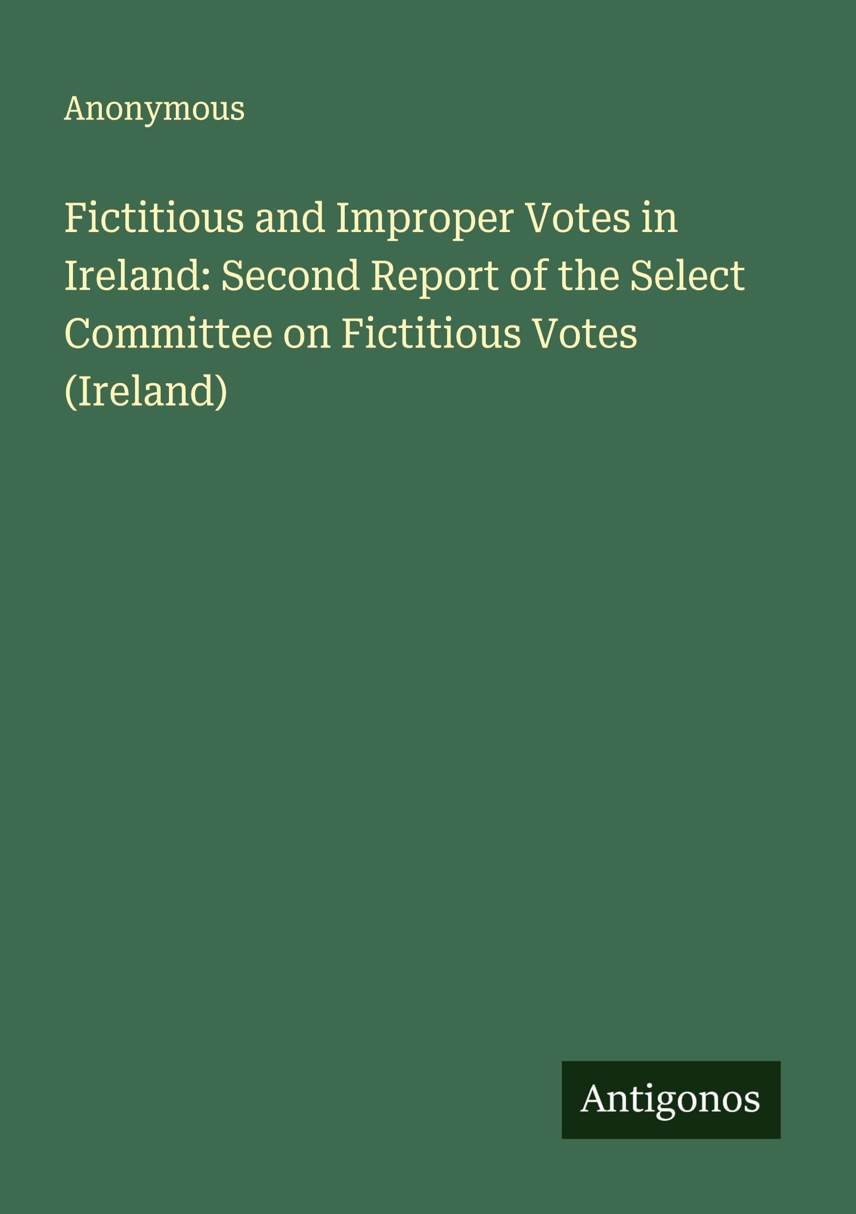 Fictitious and Improper Votes in Ireland: Second Report of the Select Committee on Fictitious Votes (Ireland) Classics