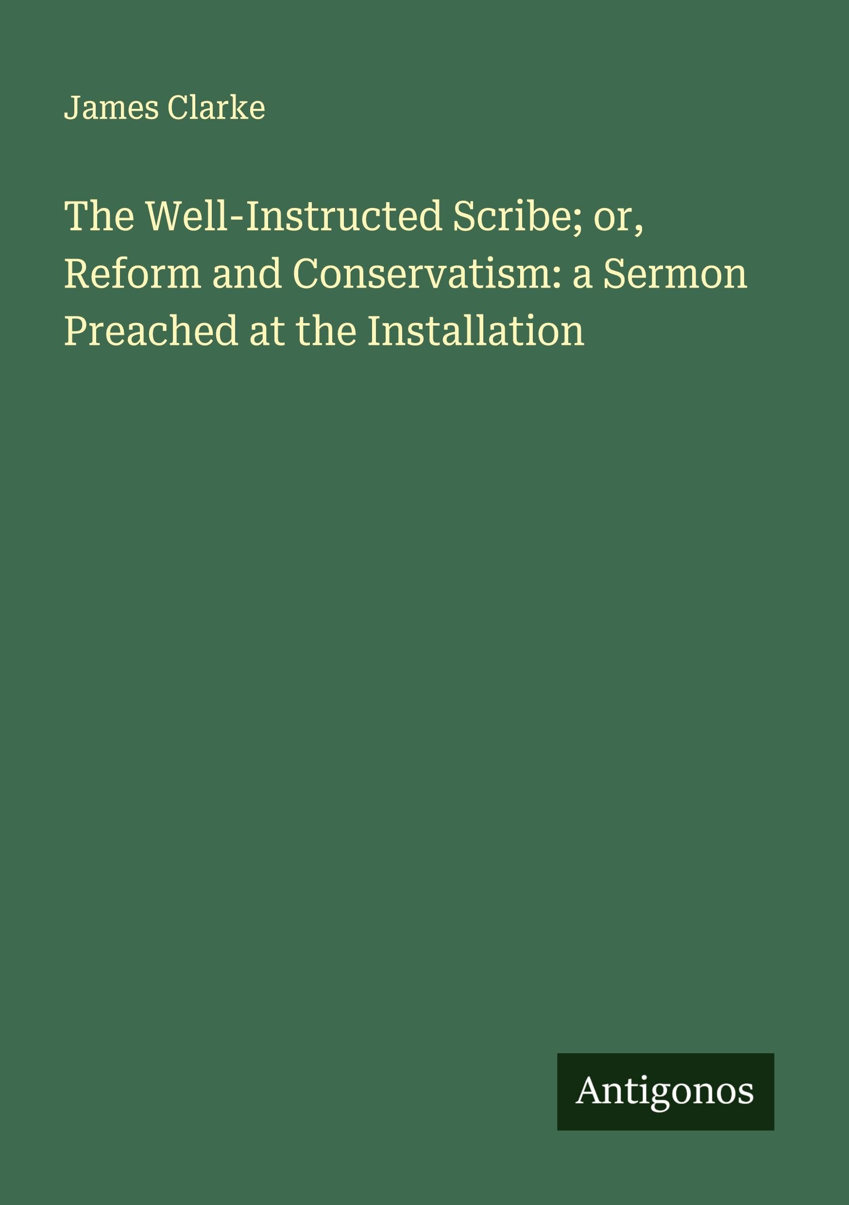 The Well-Instructed Scribe; or, Reform and Conservatism: a Sermon Preached at the Installation Classics