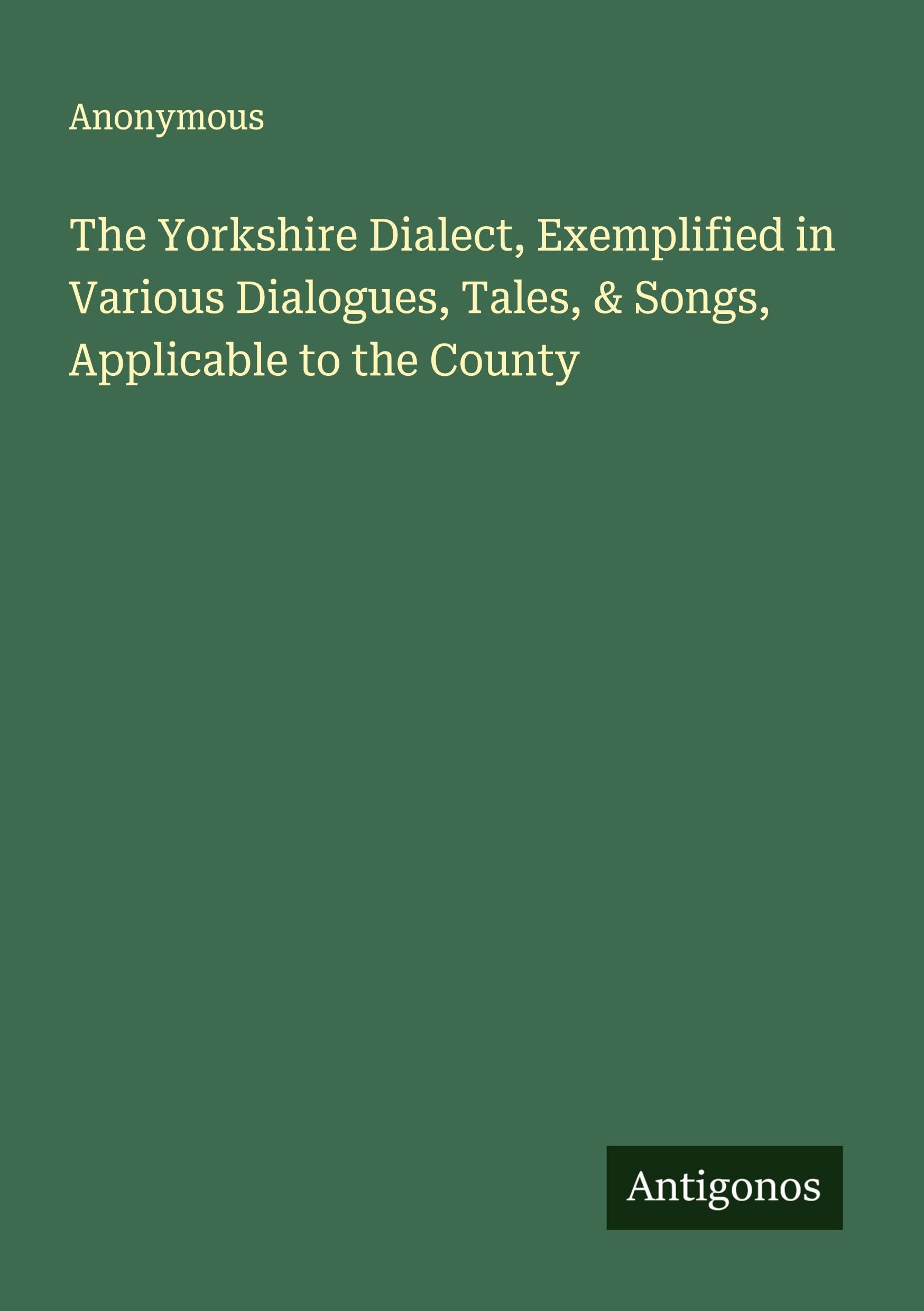The Yorkshire Dialect, Exemplified in Various Dialogues, Tales, & Songs, Applicable to the County Classics