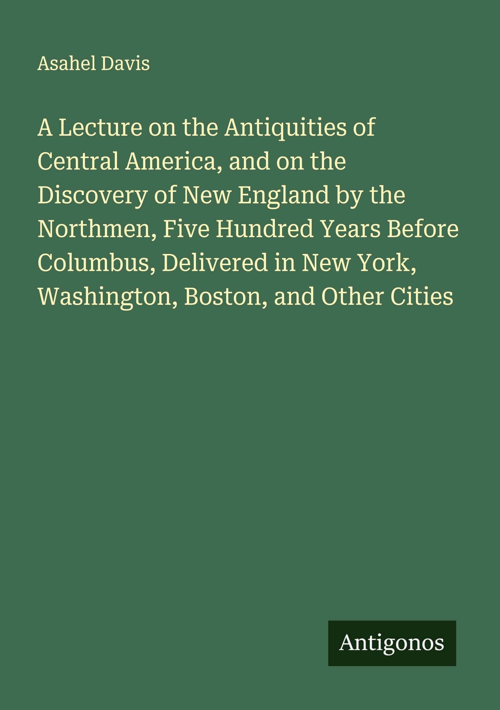 A Lecture on the Antiquities of Central America, and on the Discovery of New England by the Northmen, Five Hundred Years Before Columbus, Delivered in New York, Washington, Boston, and Other Cities Classics