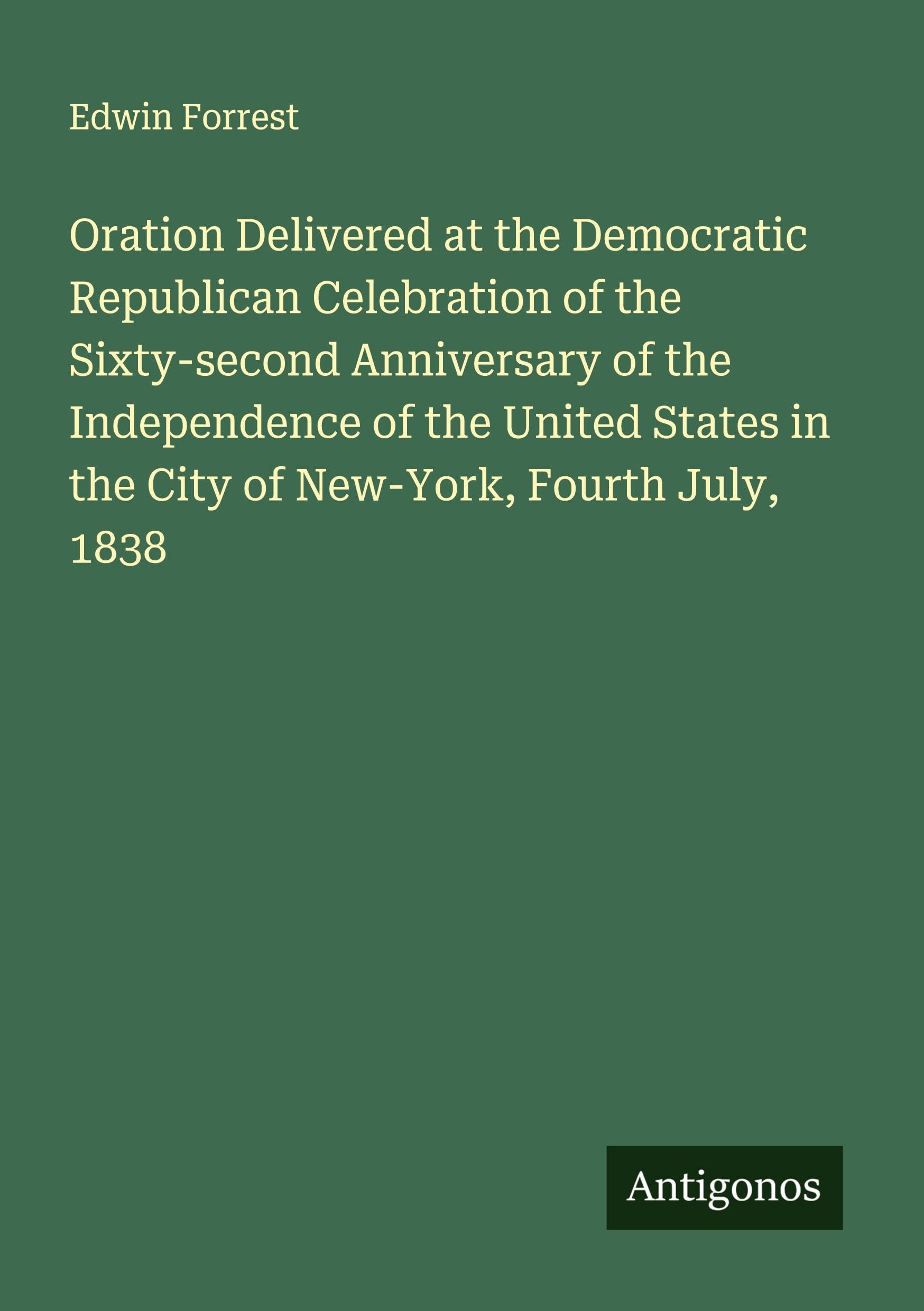 Oration Delivered at the Democratic Republican Celebration of the Sixty-second Anniversary of the Independence of the United States in the City of New-York, Fourth July, 1838 Classics