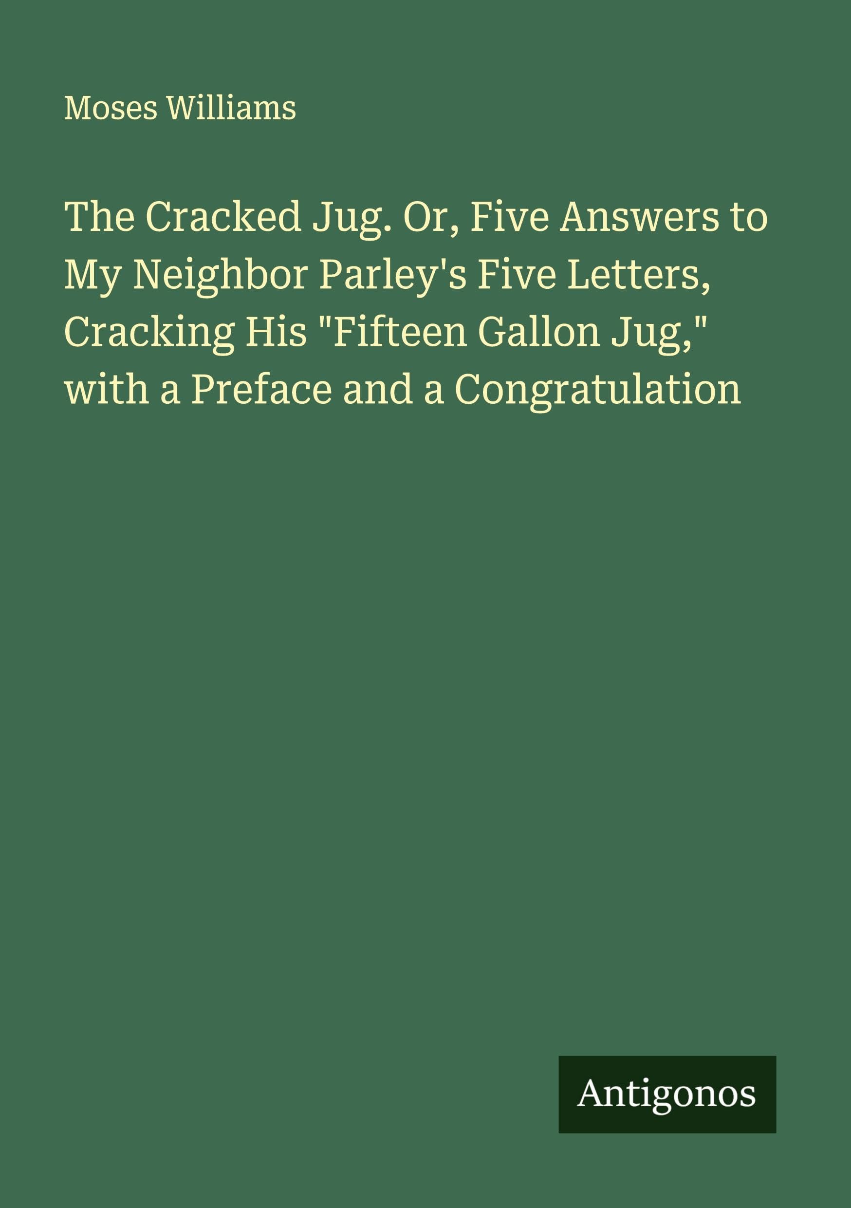 The Cracked Jug. Or, Five Answers to My Neighbor Parley's Five Letters, Cracking His "Fifteen Gallon Jug," with a Preface and a Congratulation Classics