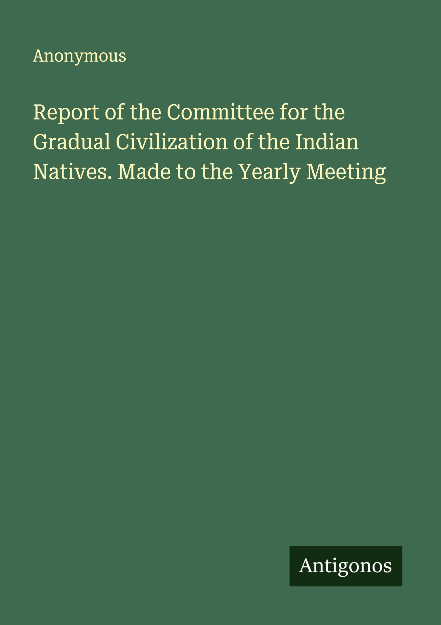 Report of the Committee for the Gradual Civilization of the Indian Natives. Made to the Yearly Meeting Classics
