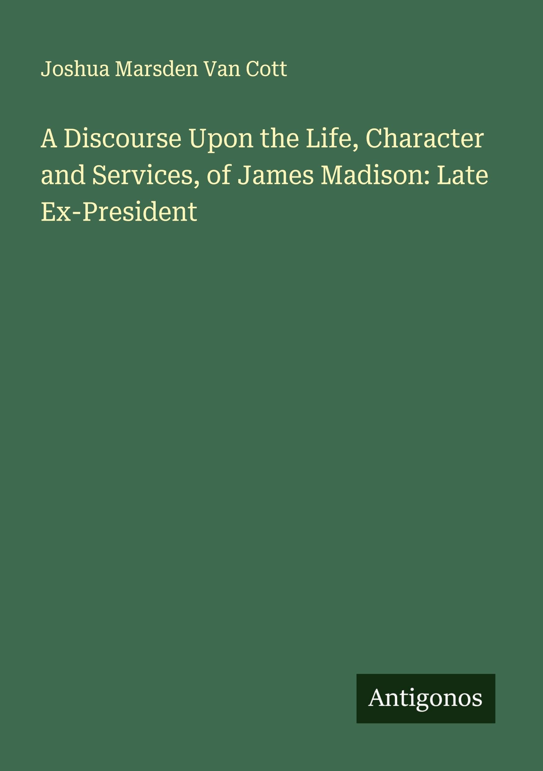 A Discourse Upon the Life, Character and Services, of James Madison: Late Ex-President Classics