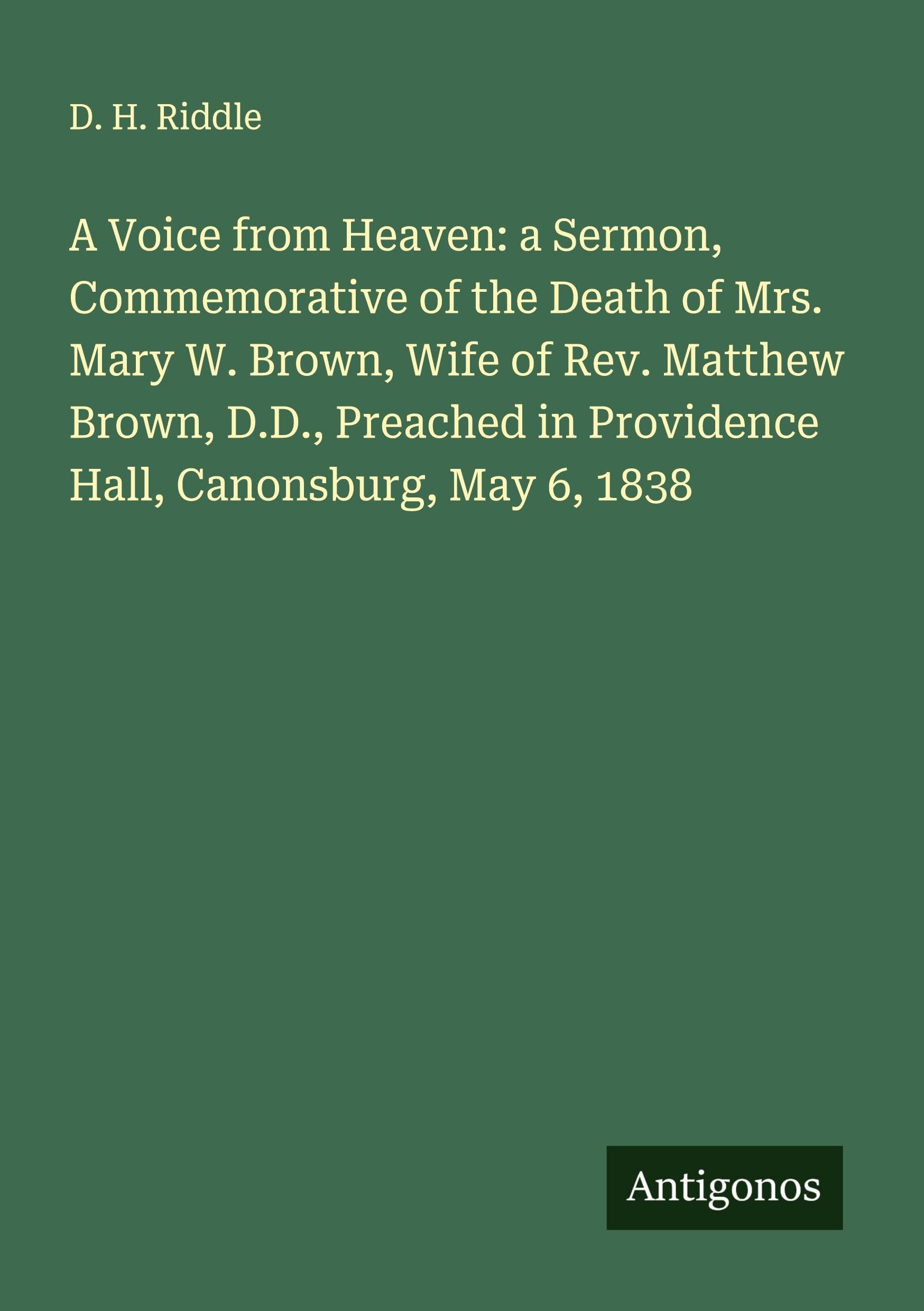 A Voice from Heaven: a Sermon, Commemorative of the Death of Mrs. Mary W. Brown, Wife of Rev. Matthew Brown, D.D., Preached in Providence Hall, Canonsburg, May 6, 1838 Classics