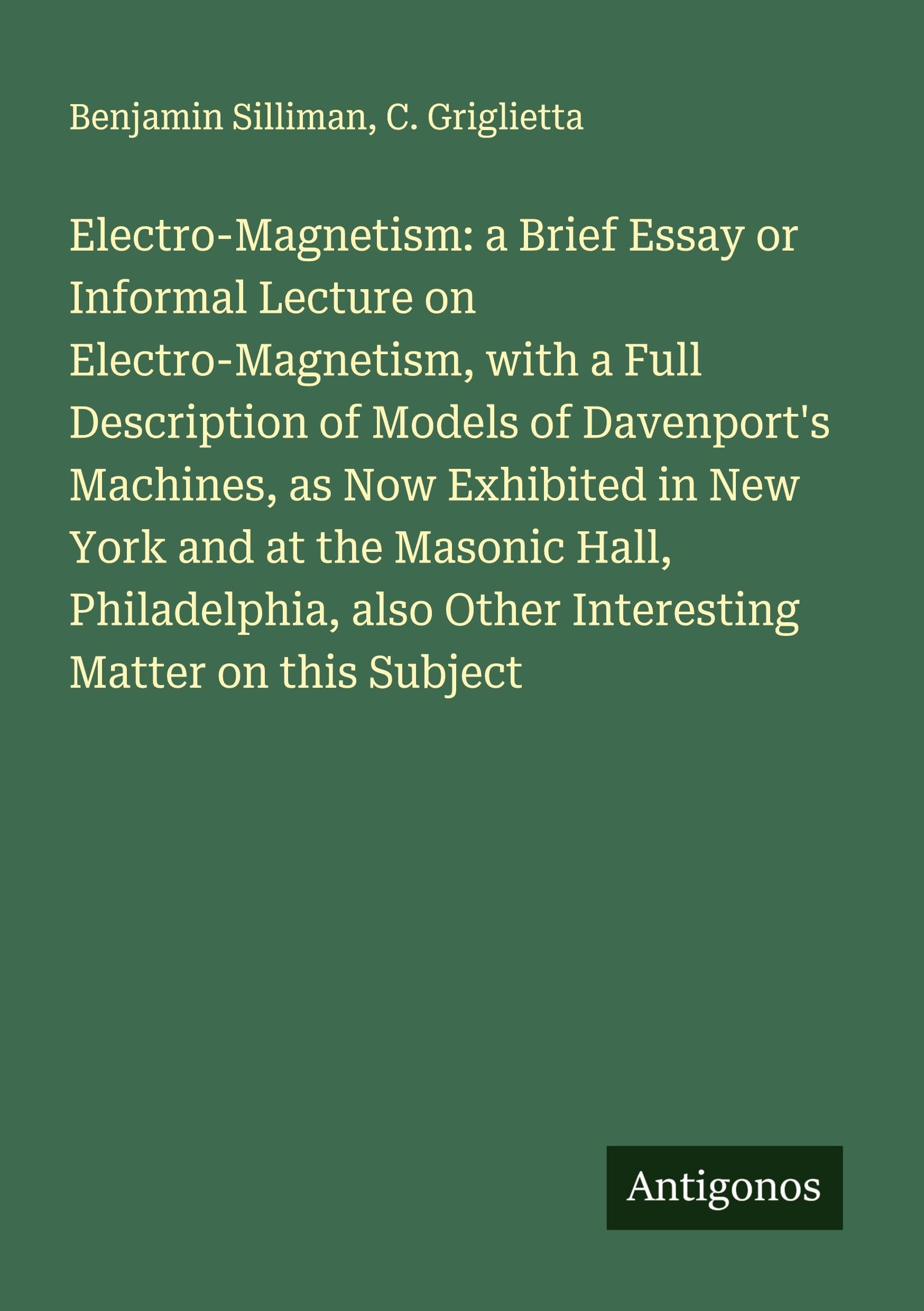 Electro-Magnetism: a Brief Essay or Informal Lecture on Electro-Magnetism, with a Full Description of Models of Davenport's Machines, as Now Exhibited in New York and at the Masonic Hall, Philadelphia, also Other Interesting Matter on this Subject Classics
