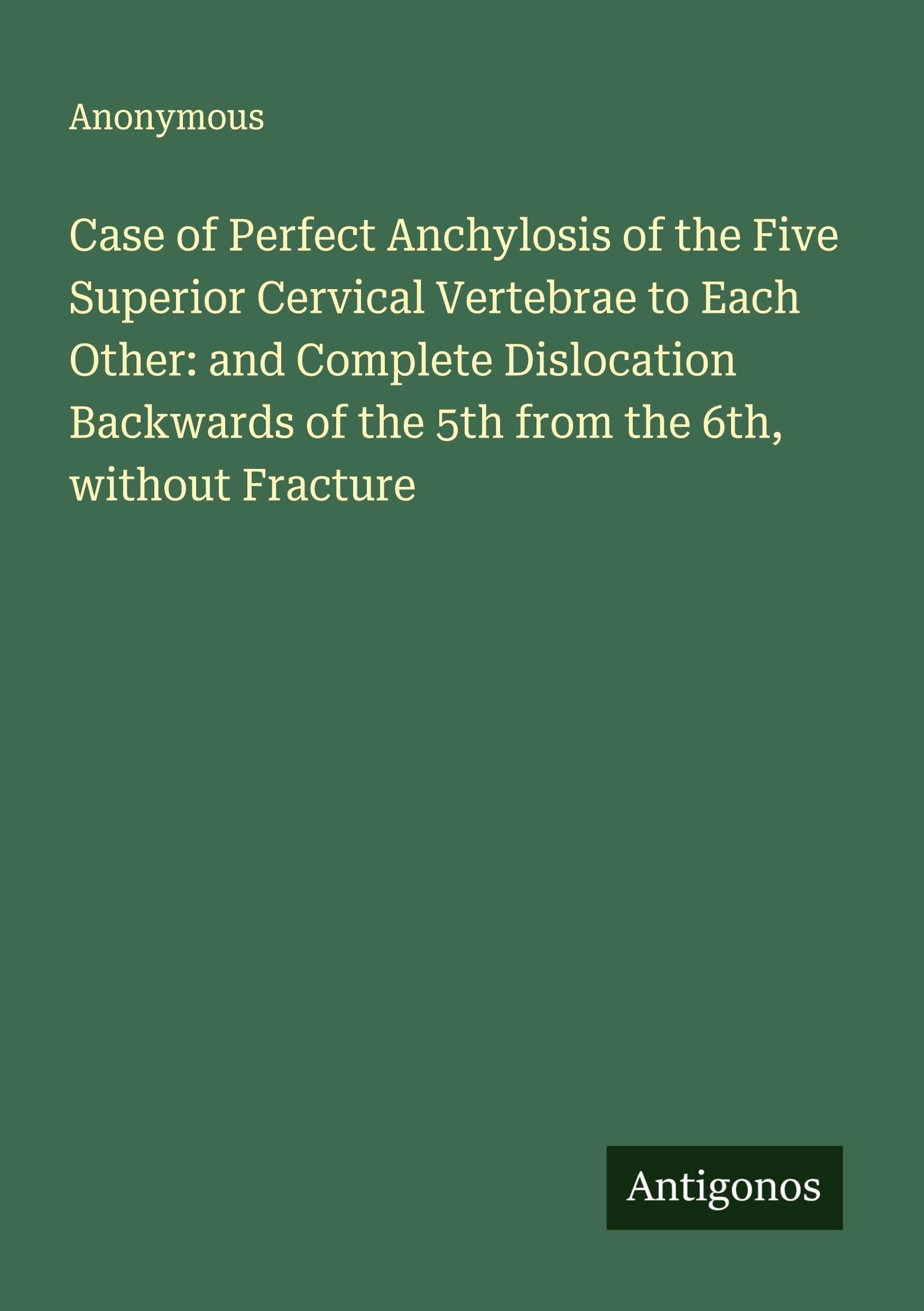 Case of Perfect Anchylosis of the Five Superior Cervical Vertebrae to Each Other: and Complete Dislocation Backwards of the 5th from the 6th, without Fracture Classics