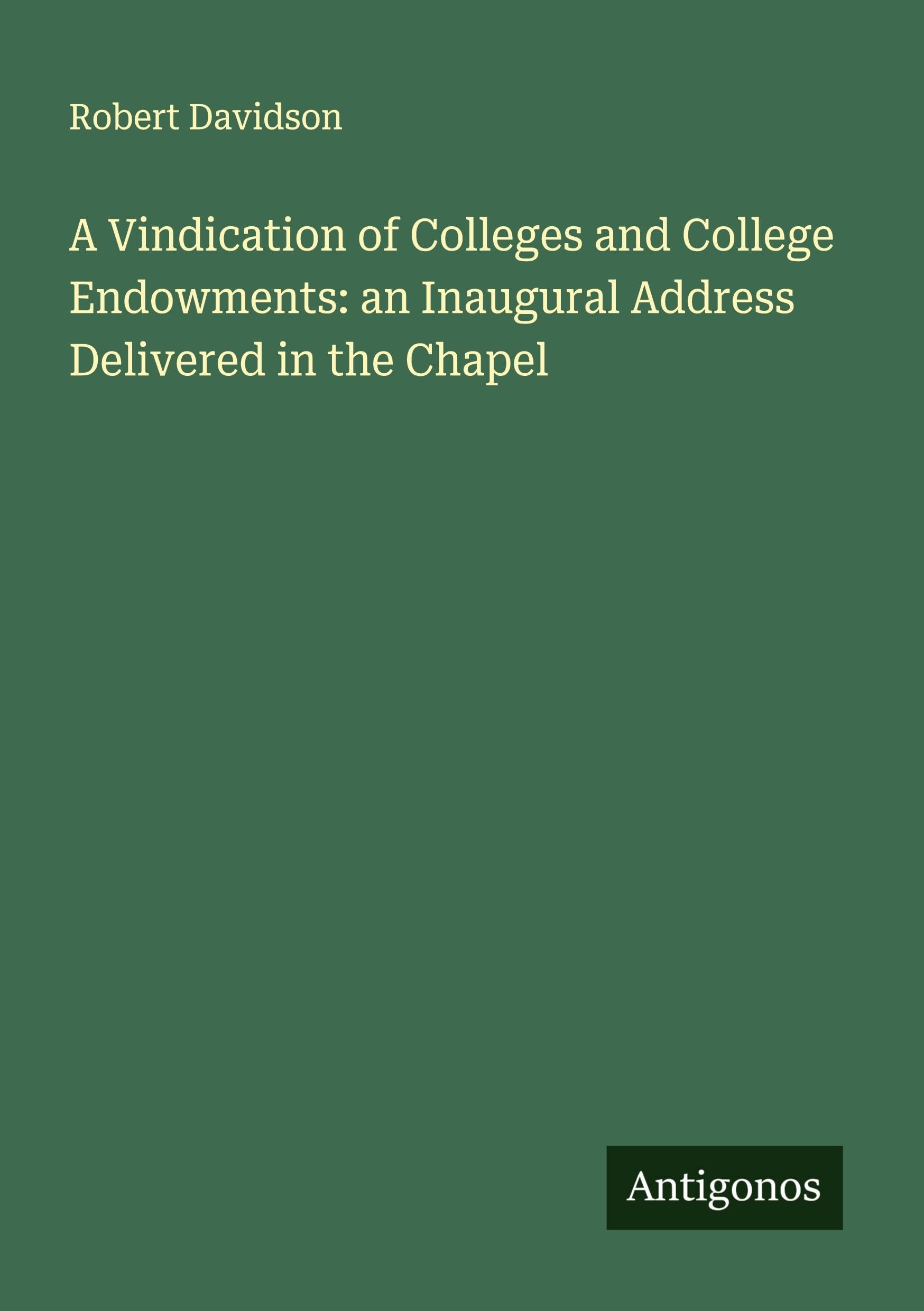 A Vindication of Colleges and College Endowments: an Inaugural Address Delivered in the Chapel Classics