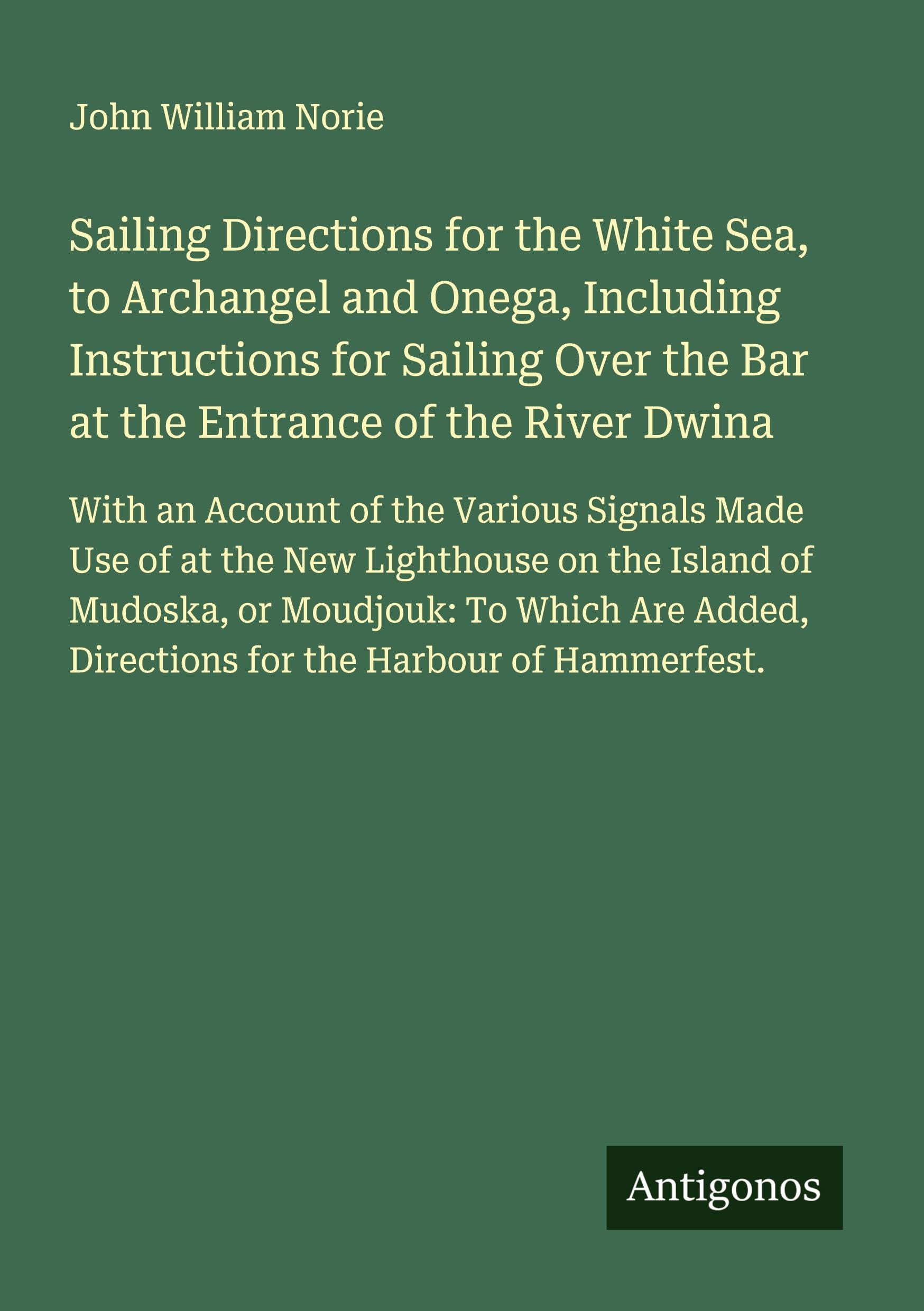 Sailing Directions for the White Sea, to Archangel and Onega, Including Instructions for Sailing Over the Bar at the Entrance of the River Dwina Classics