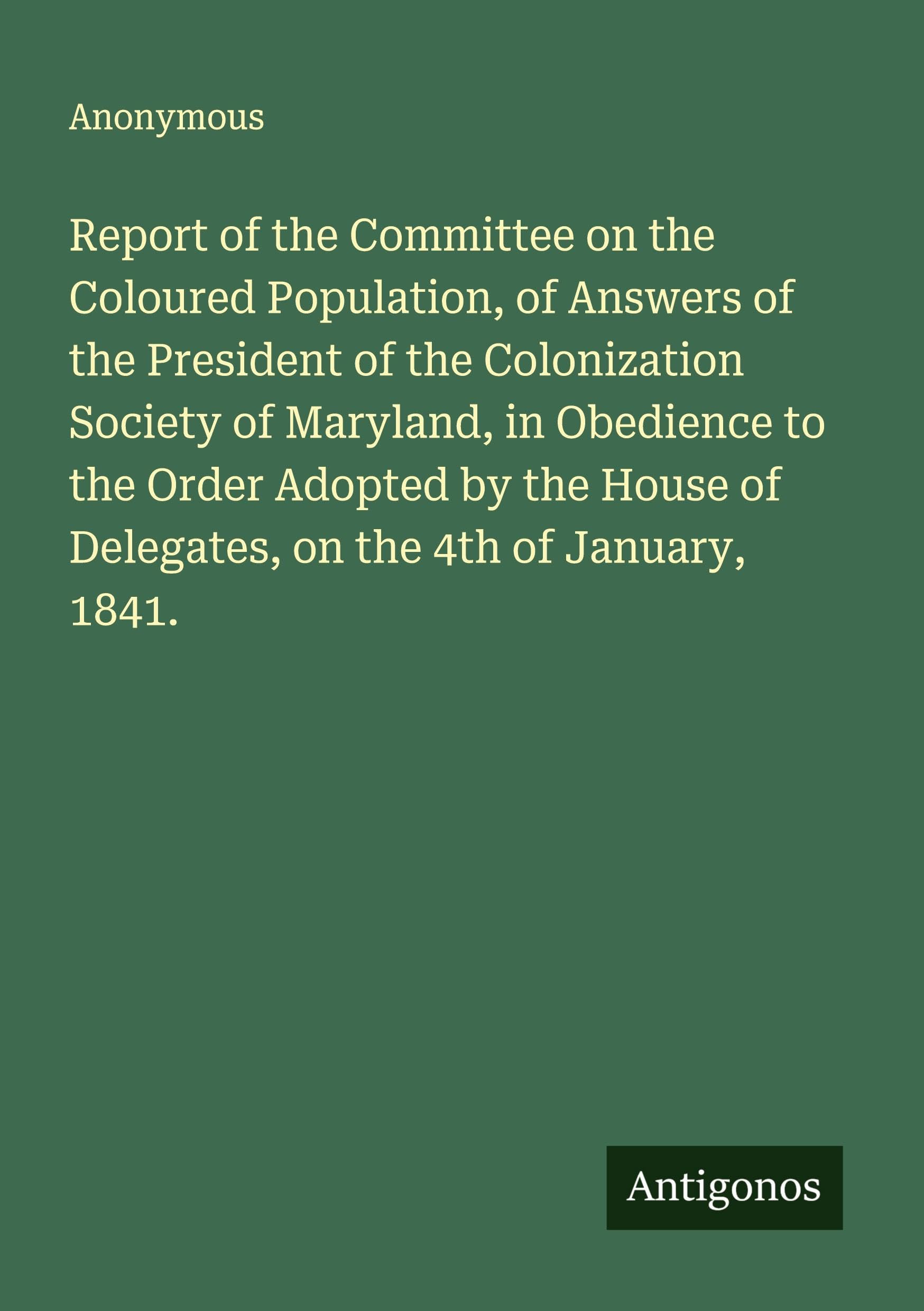 Report of the Committee on the Coloured Population, of Answers of the President of the Colonization Society of Maryland, in Obedience to the Order Adopted by the House of Delegates, on the 4th of January, 1841. Classics
