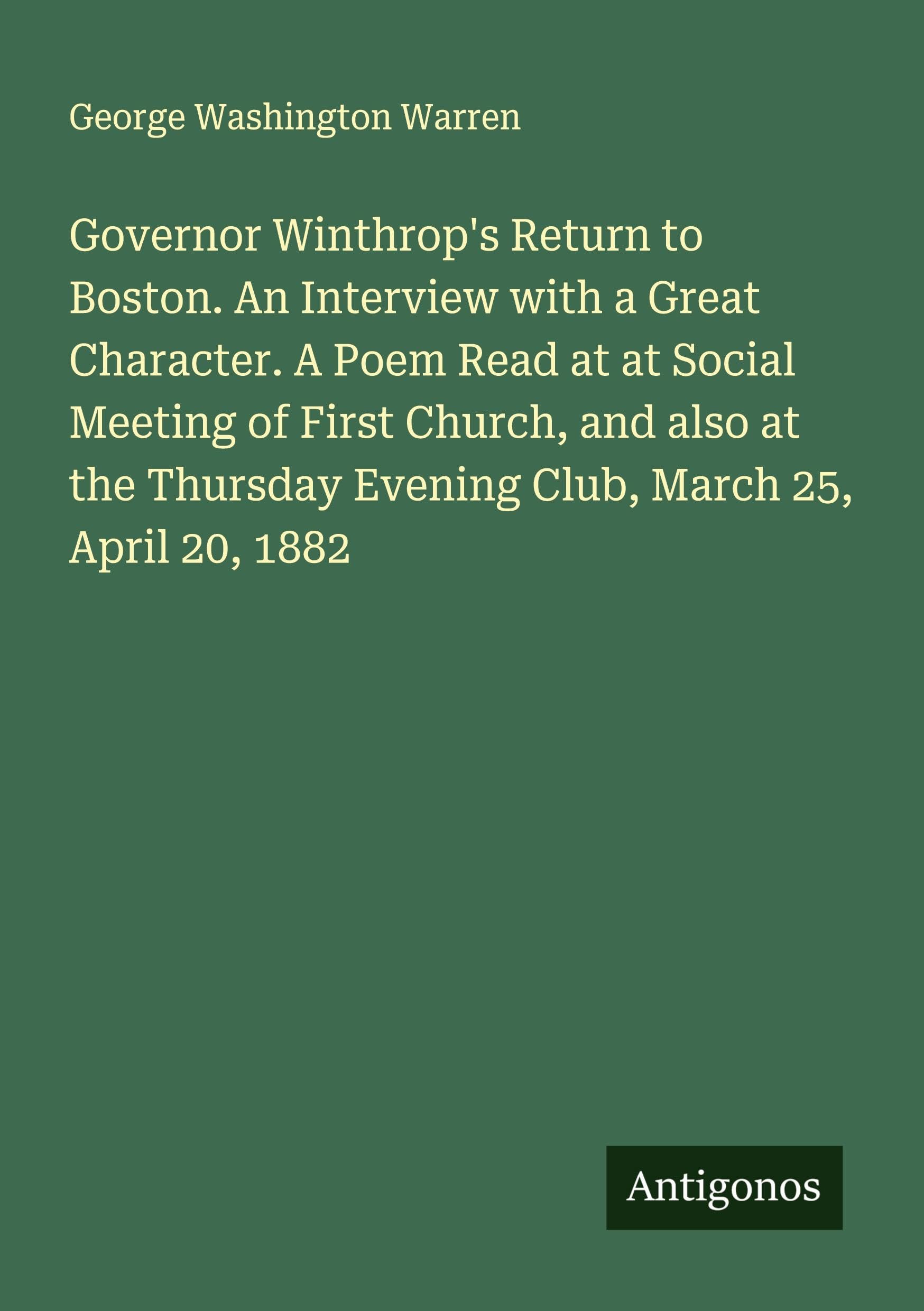 Governor Winthrop's Return to Boston. An Interview with a Great Character. A Poem Read at at Social Meeting of First Church, and also at the Thursday Evening Club, March 25, April 20, 1882 Classics
