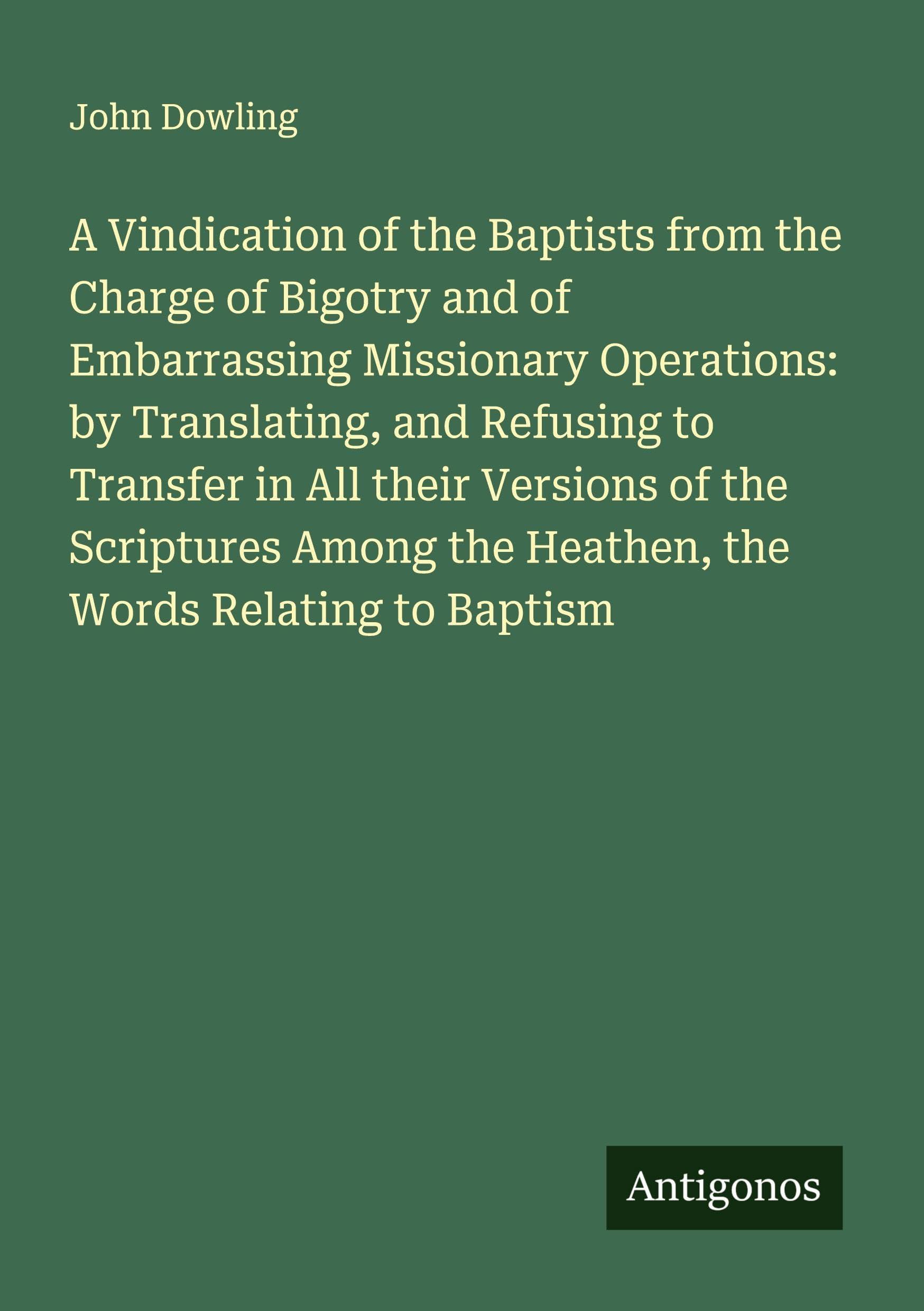 A Vindication of the Baptists from the Charge of Bigotry and of Embarrassing Missionary Operations: by Translating, and Refusing to Transfer in All their Versions of the Scriptures Among the Heathen, the Words Relating to Baptism Classics