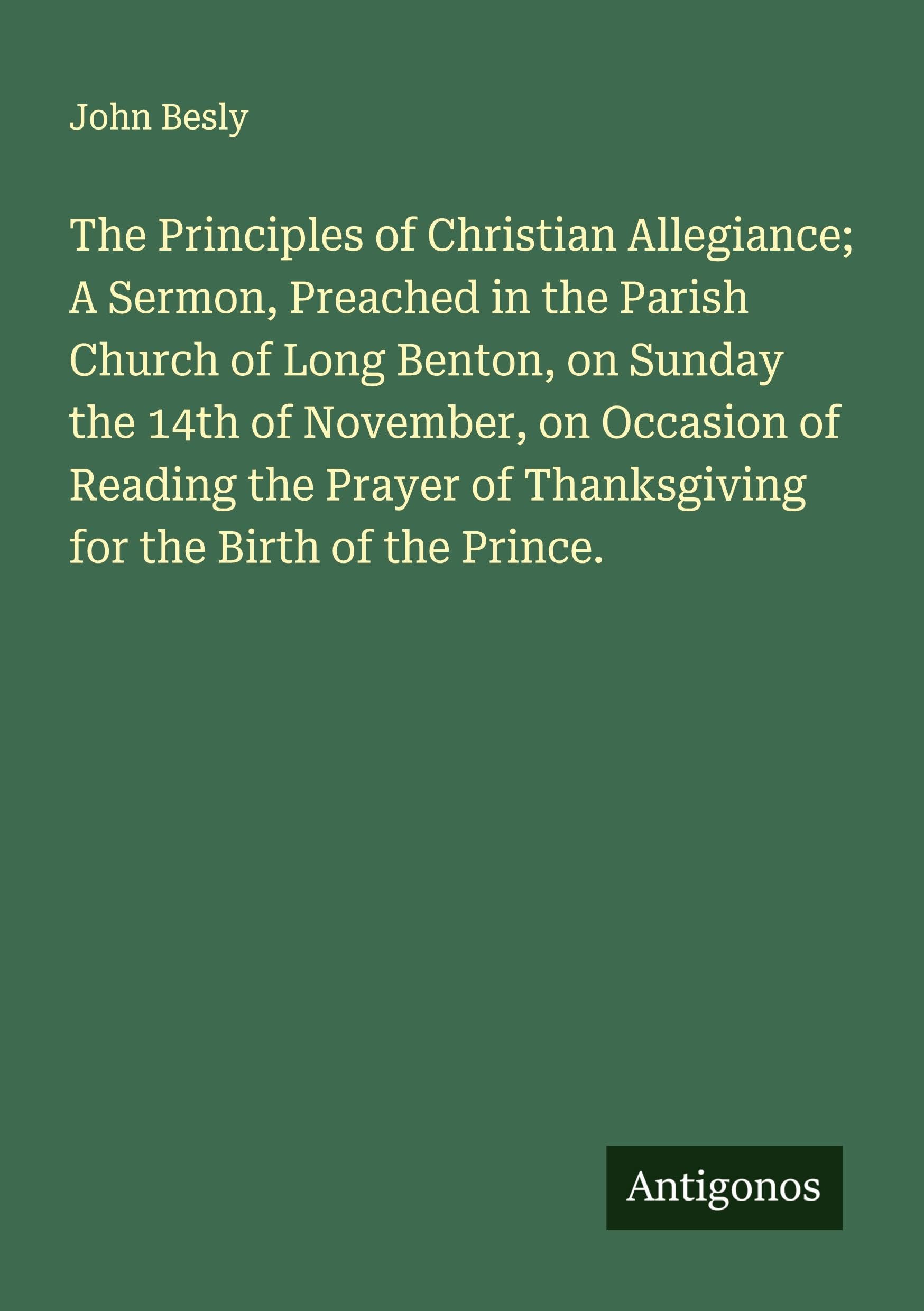 The Principles of Christian Allegiance; A Sermon, Preached in the Parish Church of Long Benton, on Sunday the 14th of November, on Occasion of Reading the Prayer of Thanksgiving for the Birth of the Prince. Classics