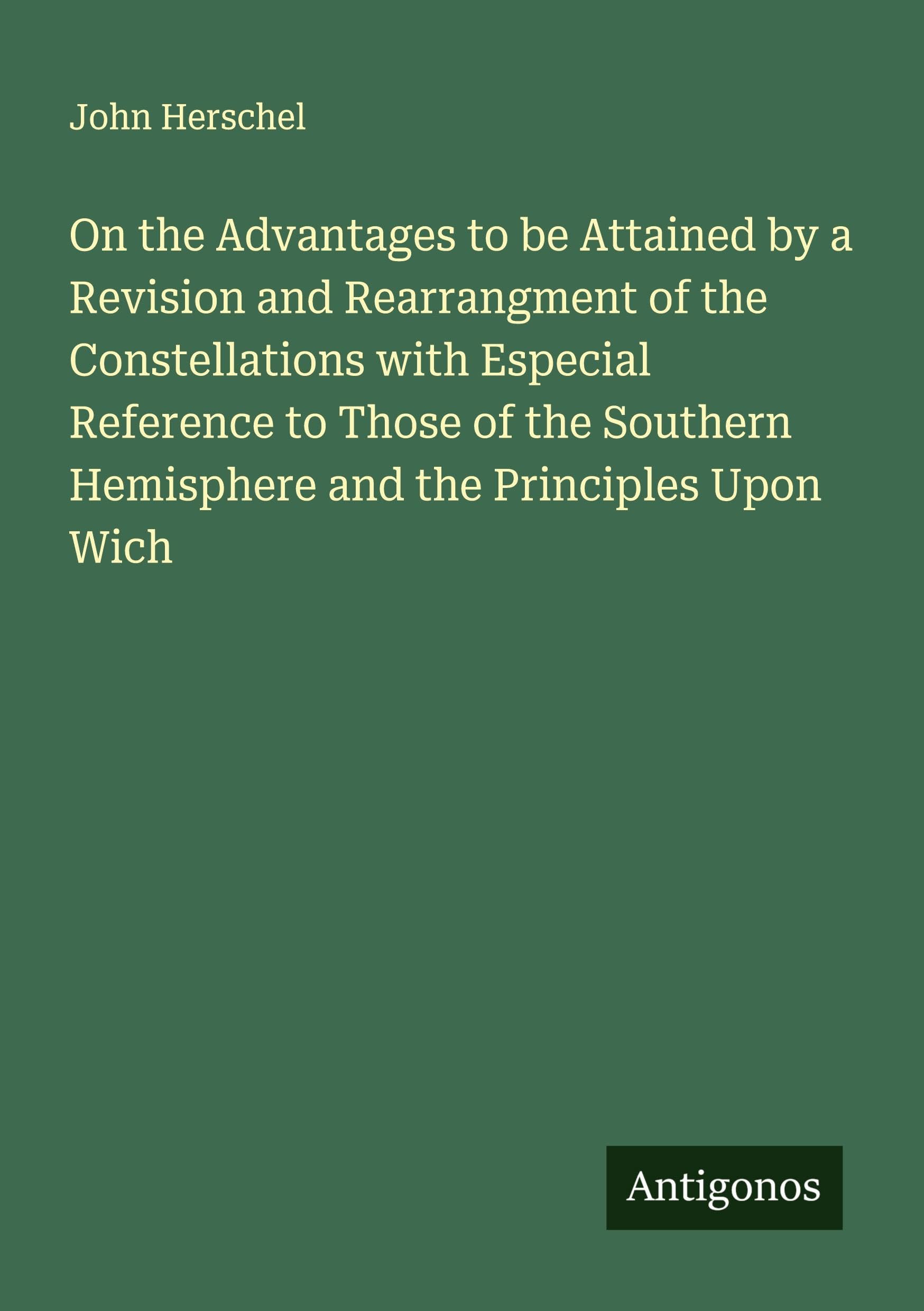 On the Advantages to be Attained by a Revision and Rearrangment of the Constellations with Especial Reference to Those of the Southern Hemisphere and the Principles Upon Wich Classics