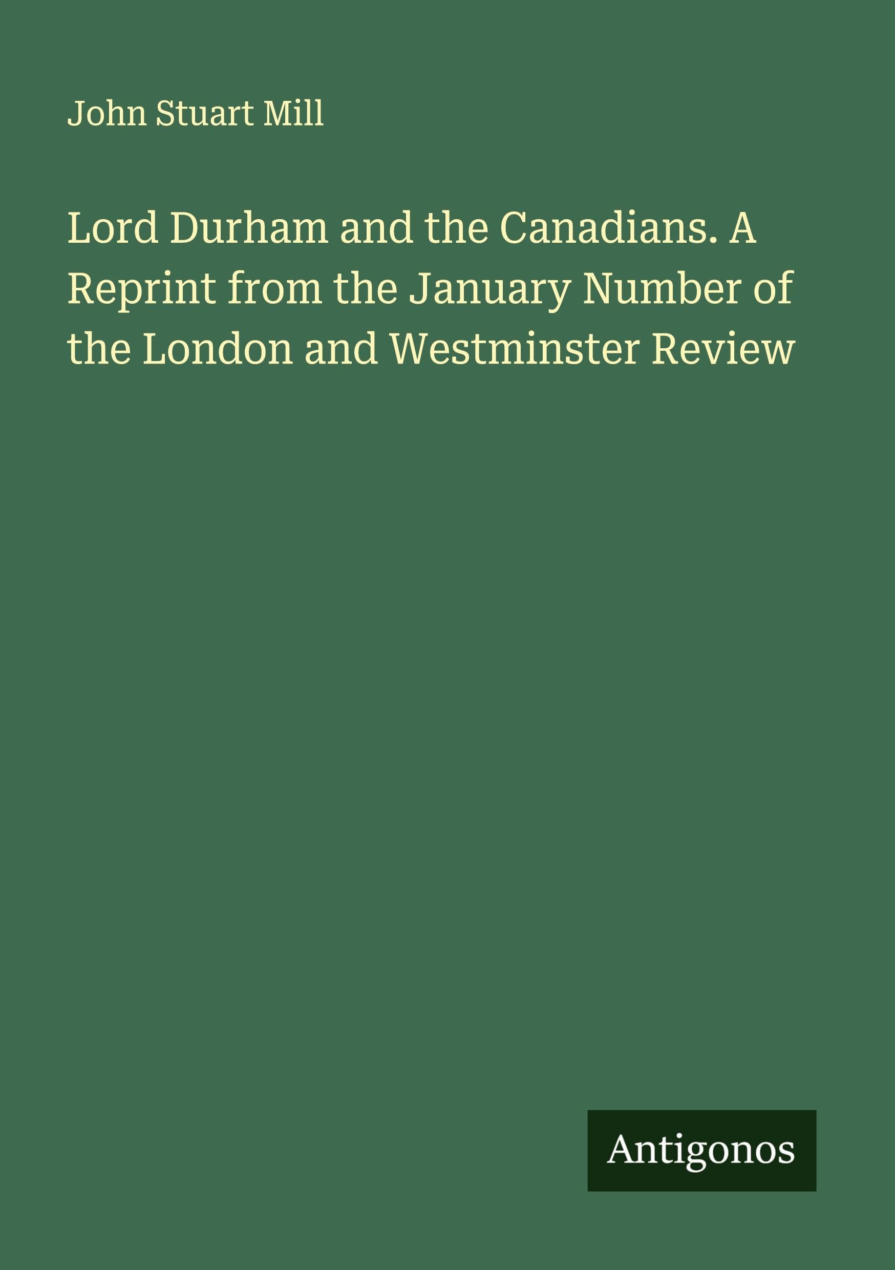 Lord Durham and the Canadians. A Reprint from the January Number of the London and Westminster Review Classics