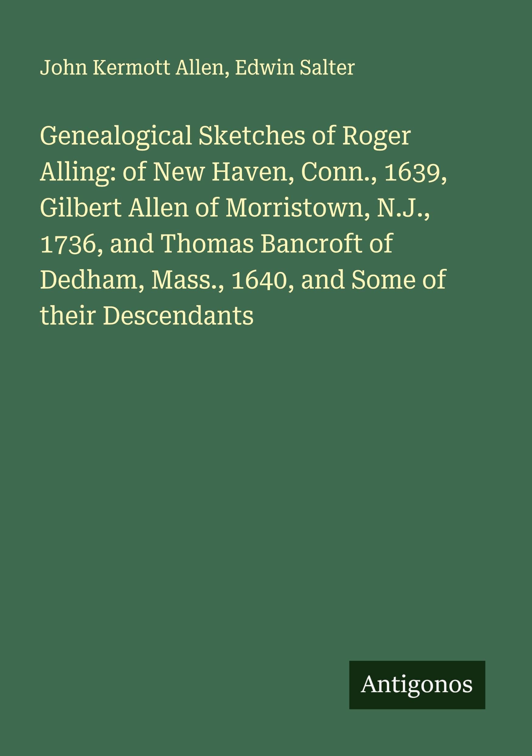 Genealogical Sketches of Roger Alling: of New Haven, Conn., 1639, Gilbert Allen of Morristown, N.J., 1736, and Thomas Bancroft of Dedham, Mass., 1640, and Some of their Descendants Classics
