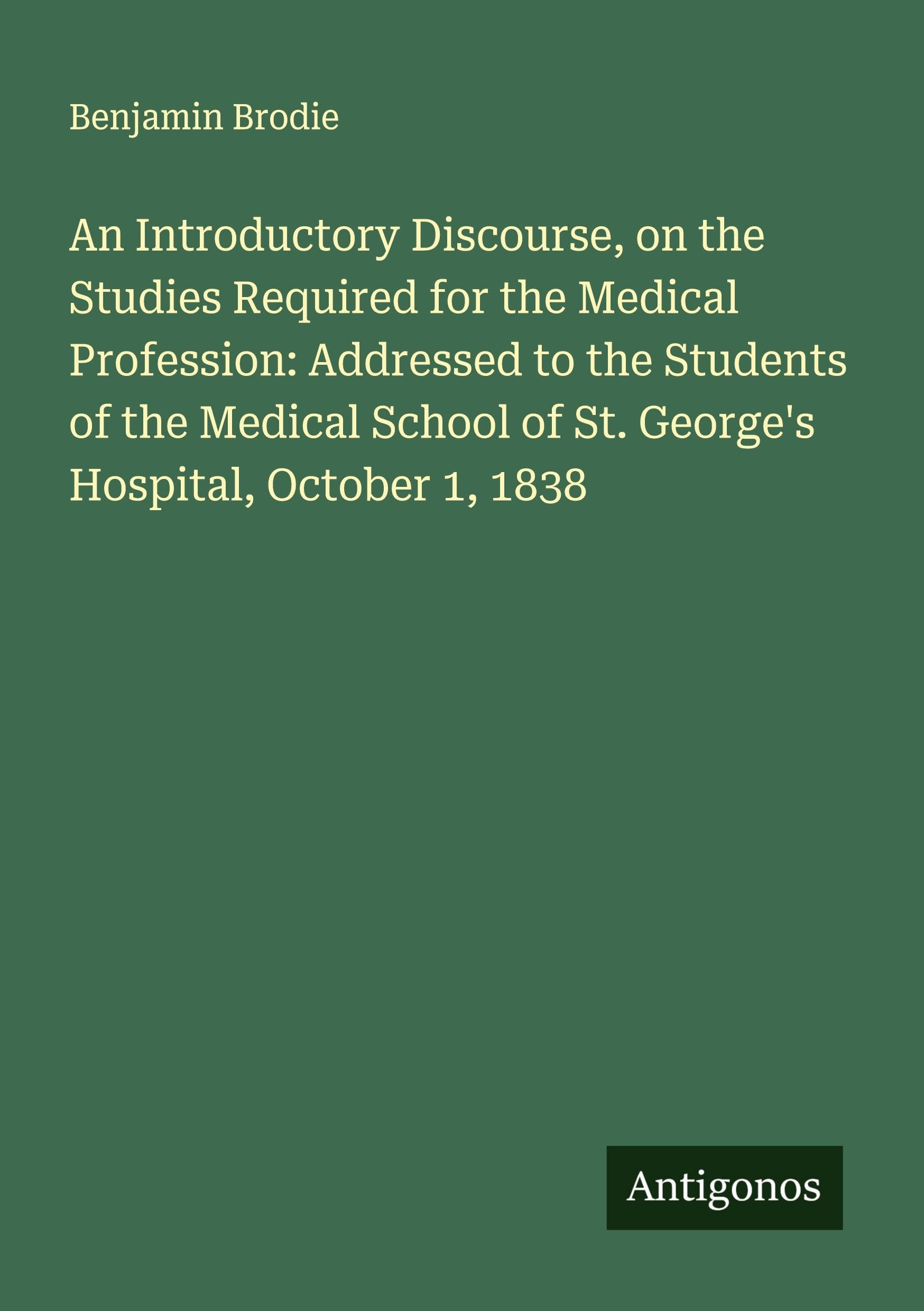 An Introductory Discourse, on the Studies Required for the Medical Profession: Addressed to the Students of the Medical School of St. George's Hospital, October 1, 1838 Classics