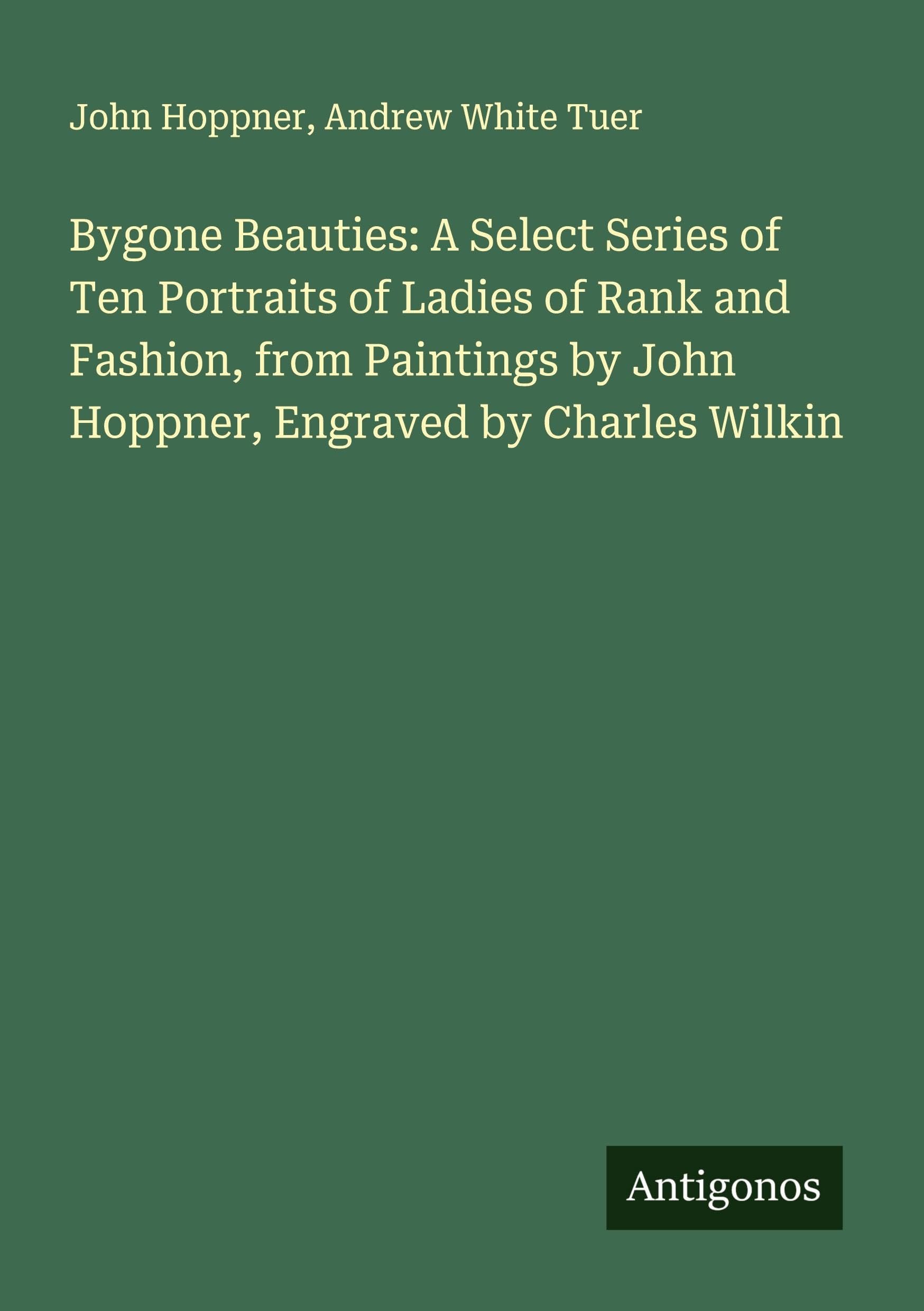 Bygone Beauties: A Select Series of Ten Portraits of Ladies of Rank and Fashion, from Paintings by John Hoppner, Engraved by Charles Wilkin Classics