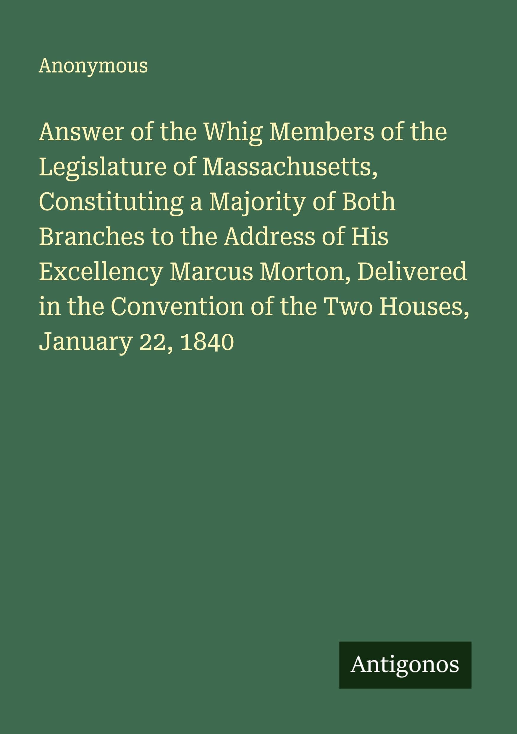 Answer of the Whig Members of the Legislature of Massachusetts, Constituting a Majority of Both Branches to the Address of His Excellency Marcus Morton, Delivered in the Convention of the Two Houses, January 22, 1840 Classics