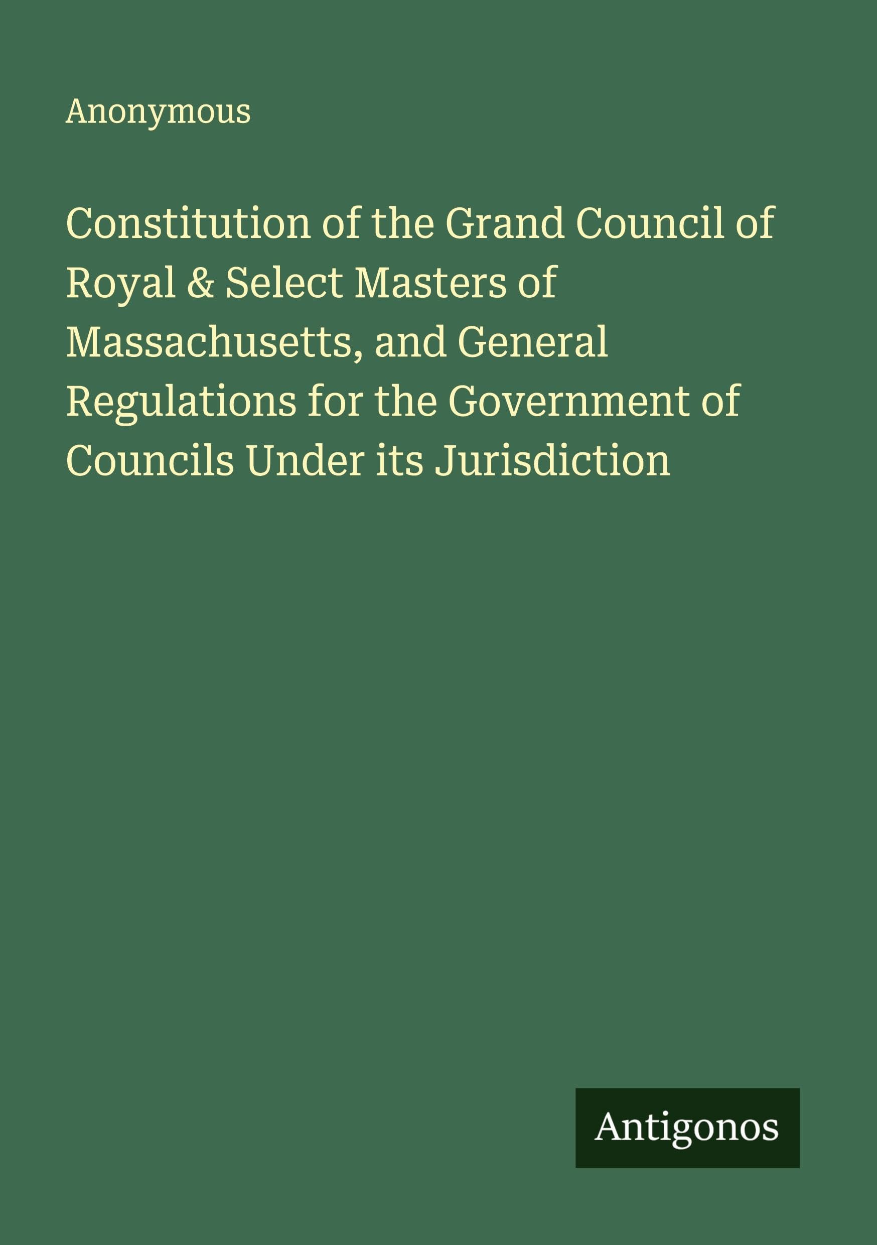 Constitution of the Grand Council of Royal & Select Masters of Massachusetts, and General Regulations for the Government of Councils Under its Jurisdiction Classics