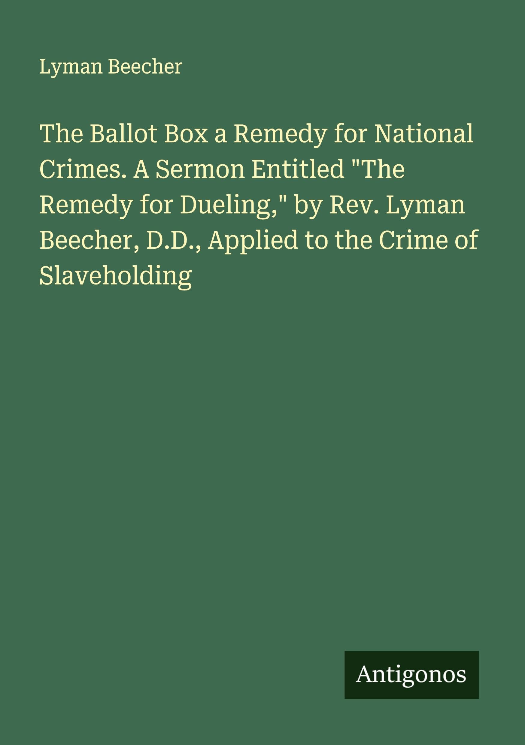The Ballot Box a Remedy for National Crimes. A Sermon Entitled "The Remedy for Dueling," by Rev. Lyman Beecher, D.D., Applied to the Crime of Slaveholding Classics