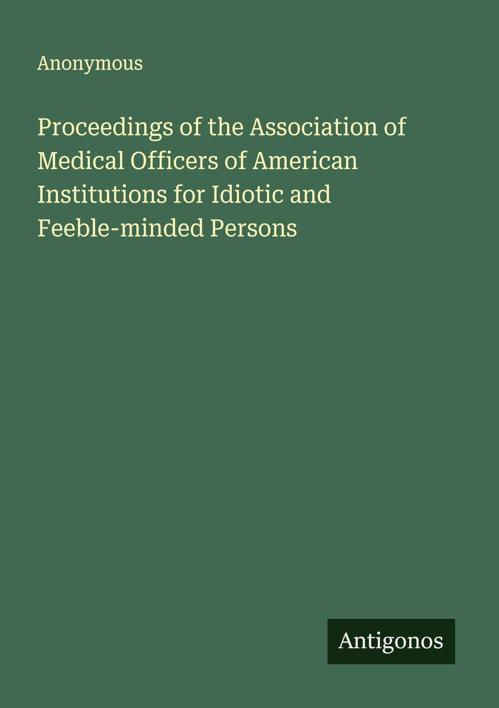 Proceedings of the Association of Medical Officers of American Institutions for Idiotic and Feeble-minded Persons Classics