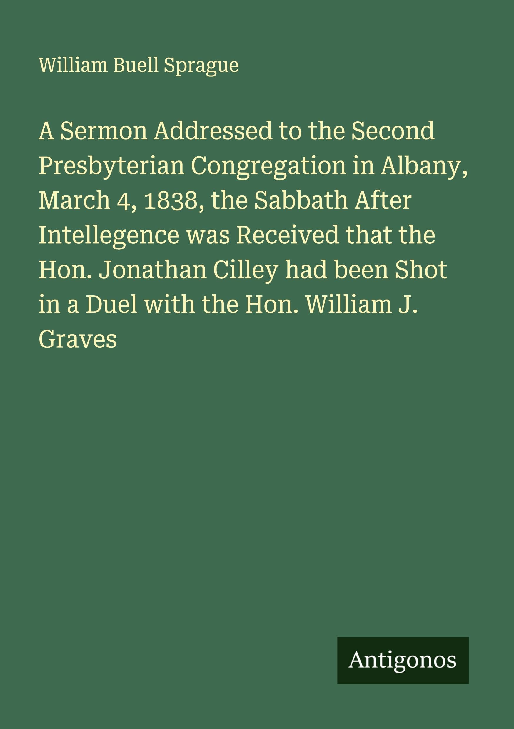 A Sermon Addressed to the Second Presbyterian Congregation in Albany, March 4, 1838, the Sabbath After Intellegence was Received that the Hon. Jonathan Cilley had been Shot in a Duel with the Hon. William J. Graves Classics