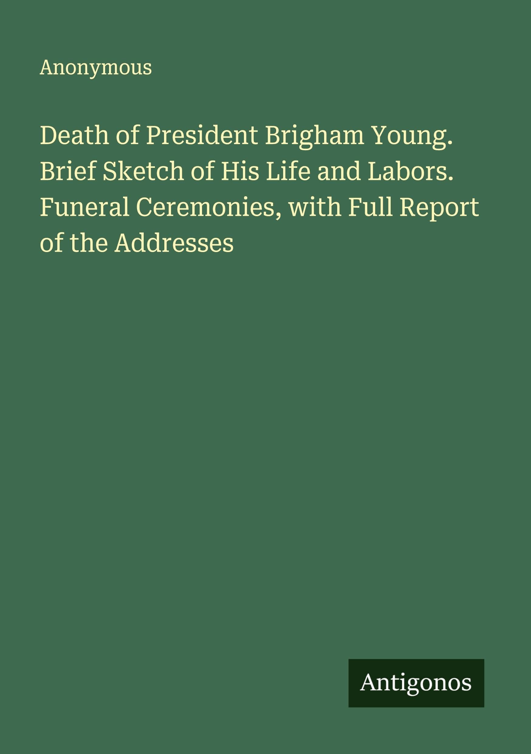 Death of President Brigham Young. Brief Sketch of His Life and Labors. Funeral Ceremonies, with Full Report of the Addresses Classics