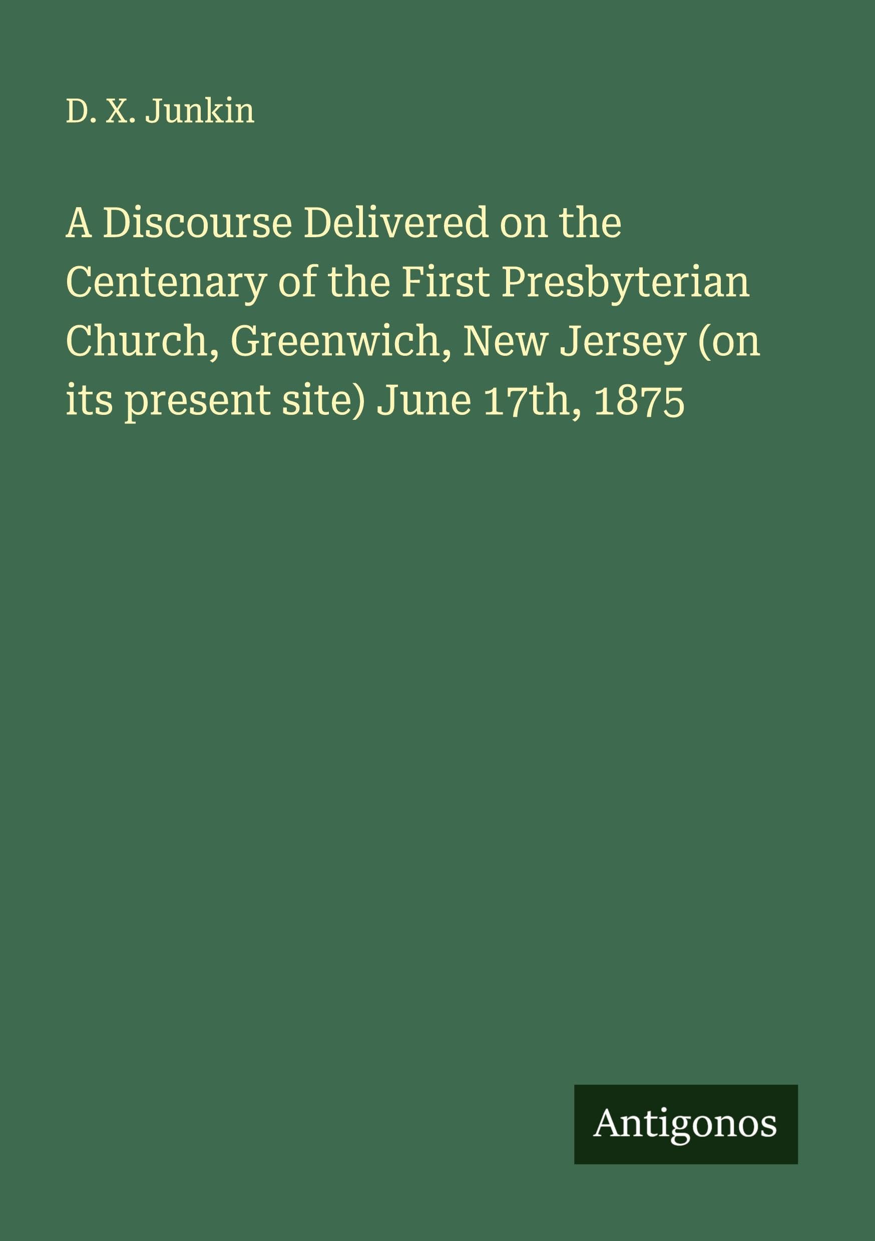 A Discourse Delivered on the Centenary of the First Presbyterian Church, Greenwich, New Jersey (on its present site) June 17th, 1875 Classics