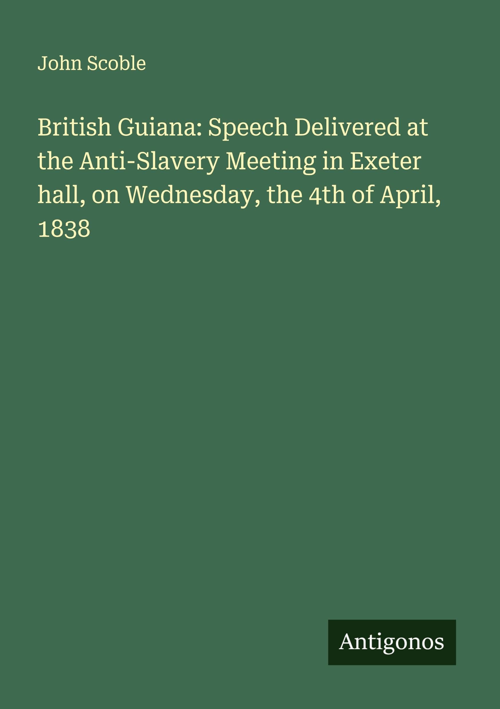 British Guiana: Speech Delivered at the Anti-Slavery Meeting in Exeter hall, on Wednesday, the 4th of April, 1838 Classics