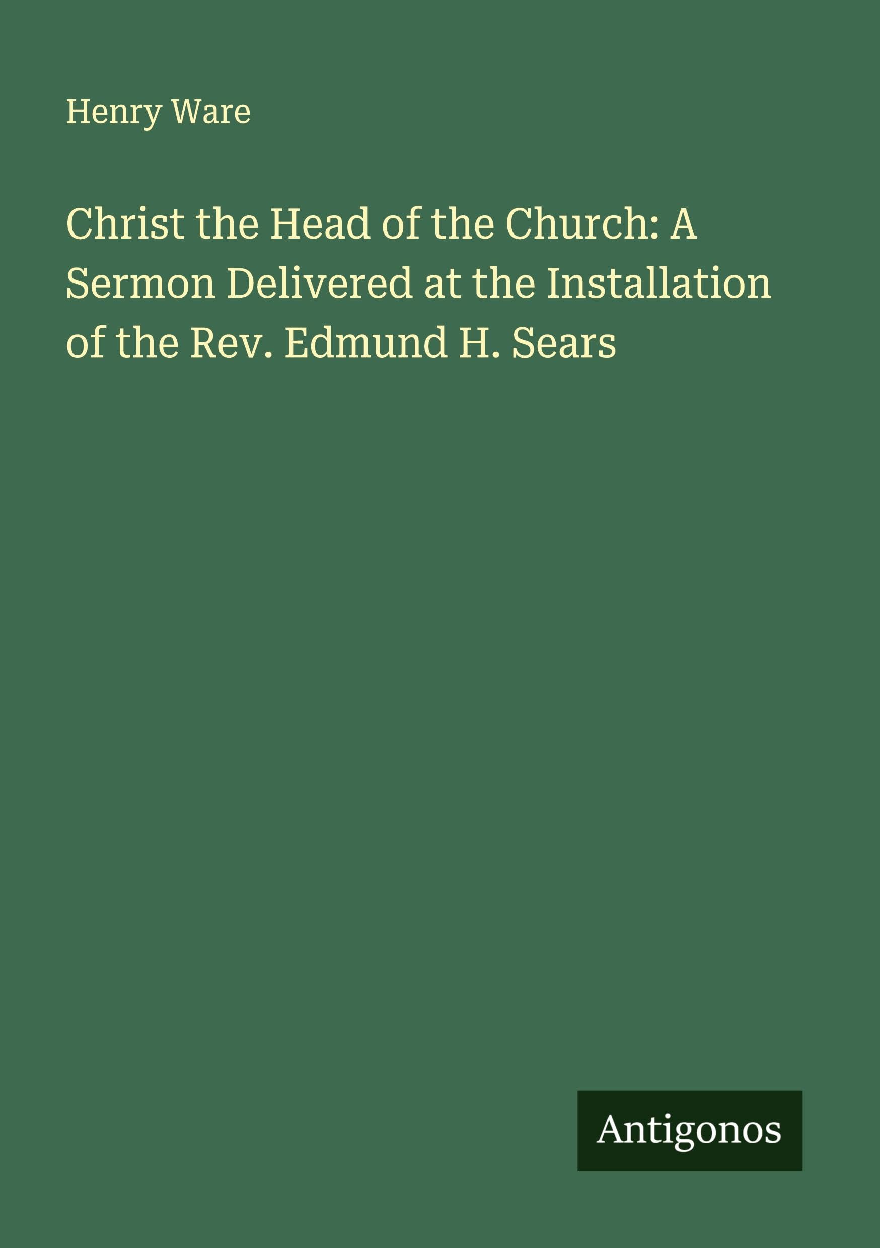 Christ the Head of the Church: A Sermon Delivered at the Installation of the Rev. Edmund H. Sears Classics