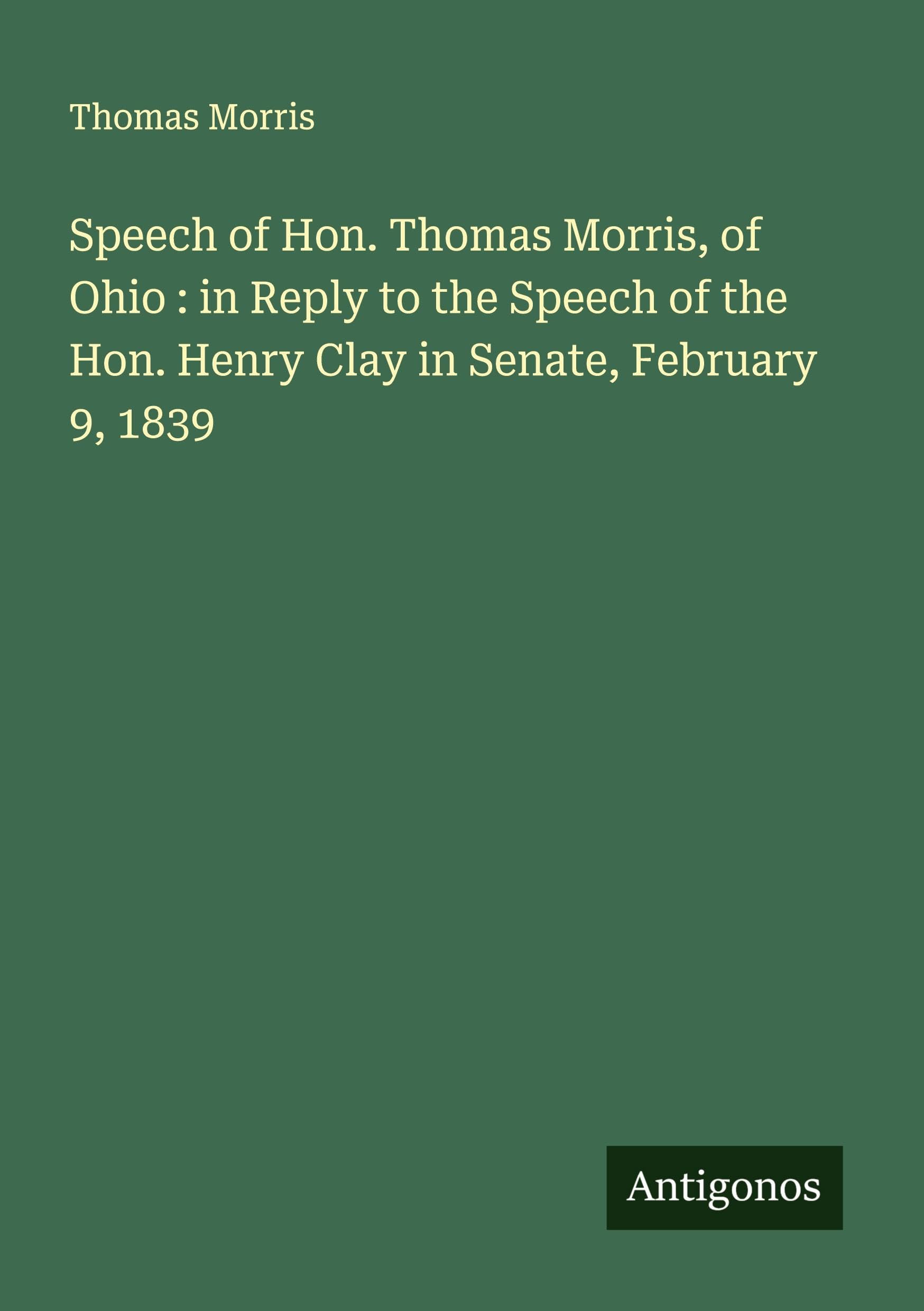 Speech of Hon. Thomas Morris, of Ohio : in Reply to the Speech of the Hon. Henry Clay in Senate, February 9, 1839 Classics