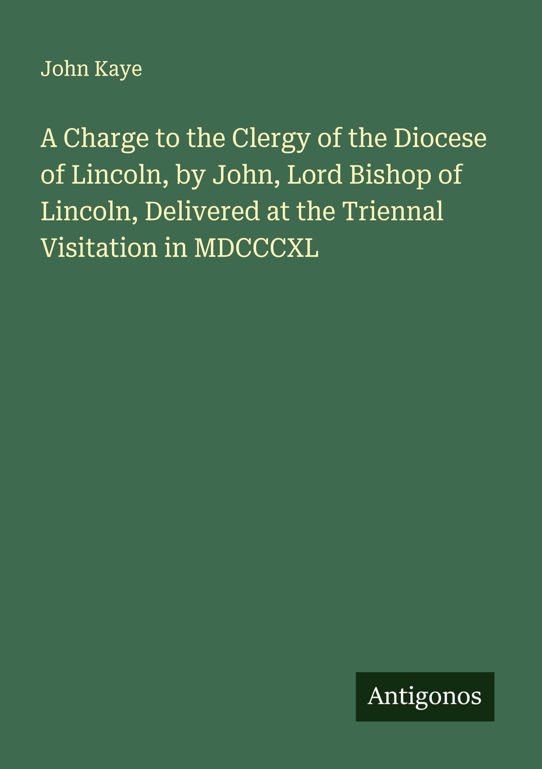 A Charge to the Clergy of the Diocese of Lincoln, by John, Lord Bishop of Lincoln, Delivered at the Triennal Visitation in MDCCCXL Classics